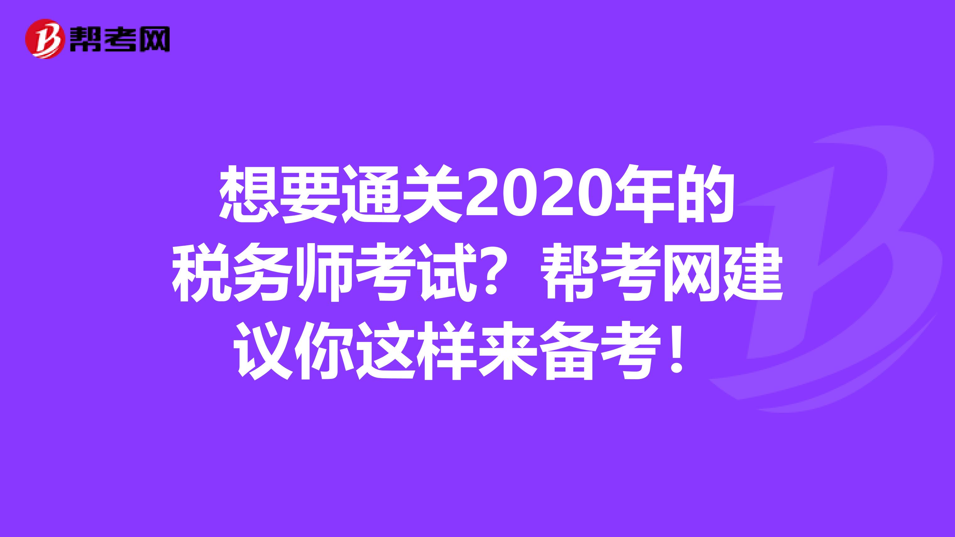 想要通关2020年的税务师考试？帮考网建议你这样来备考！