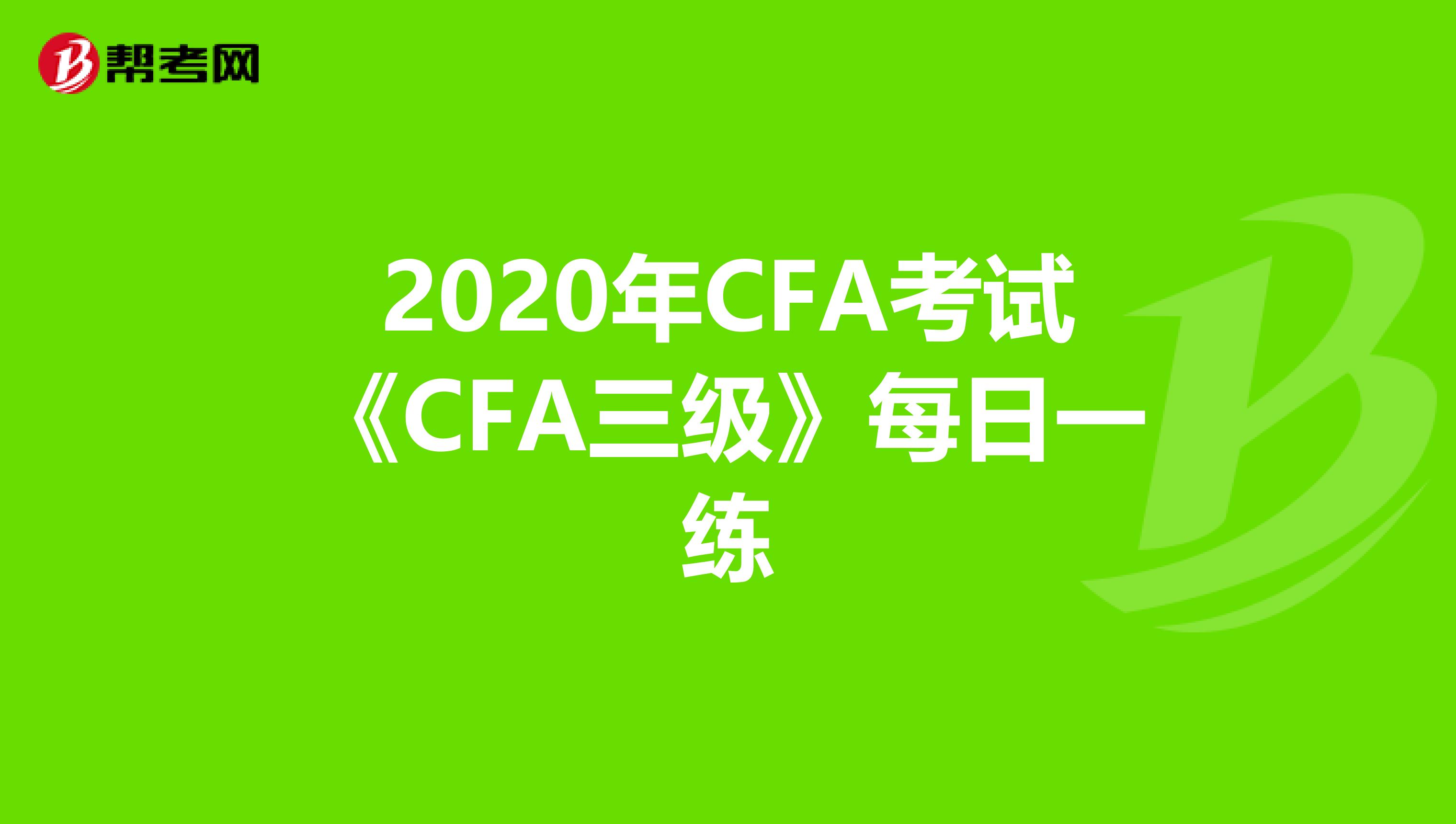 2020年CFA考试《CFA三级》每日一练