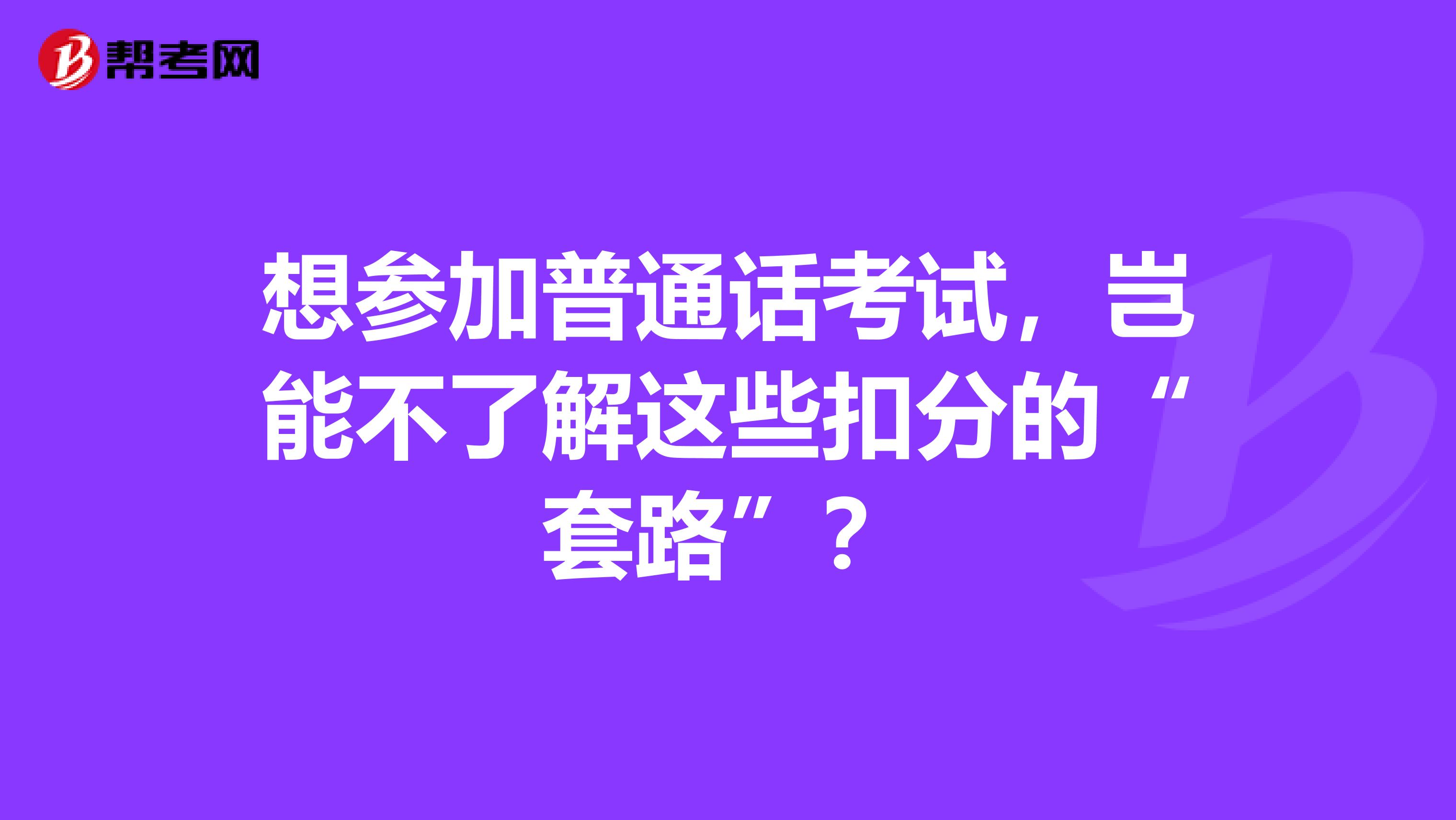 想参加普通话考试，岂能不了解这些扣分的“套路”？