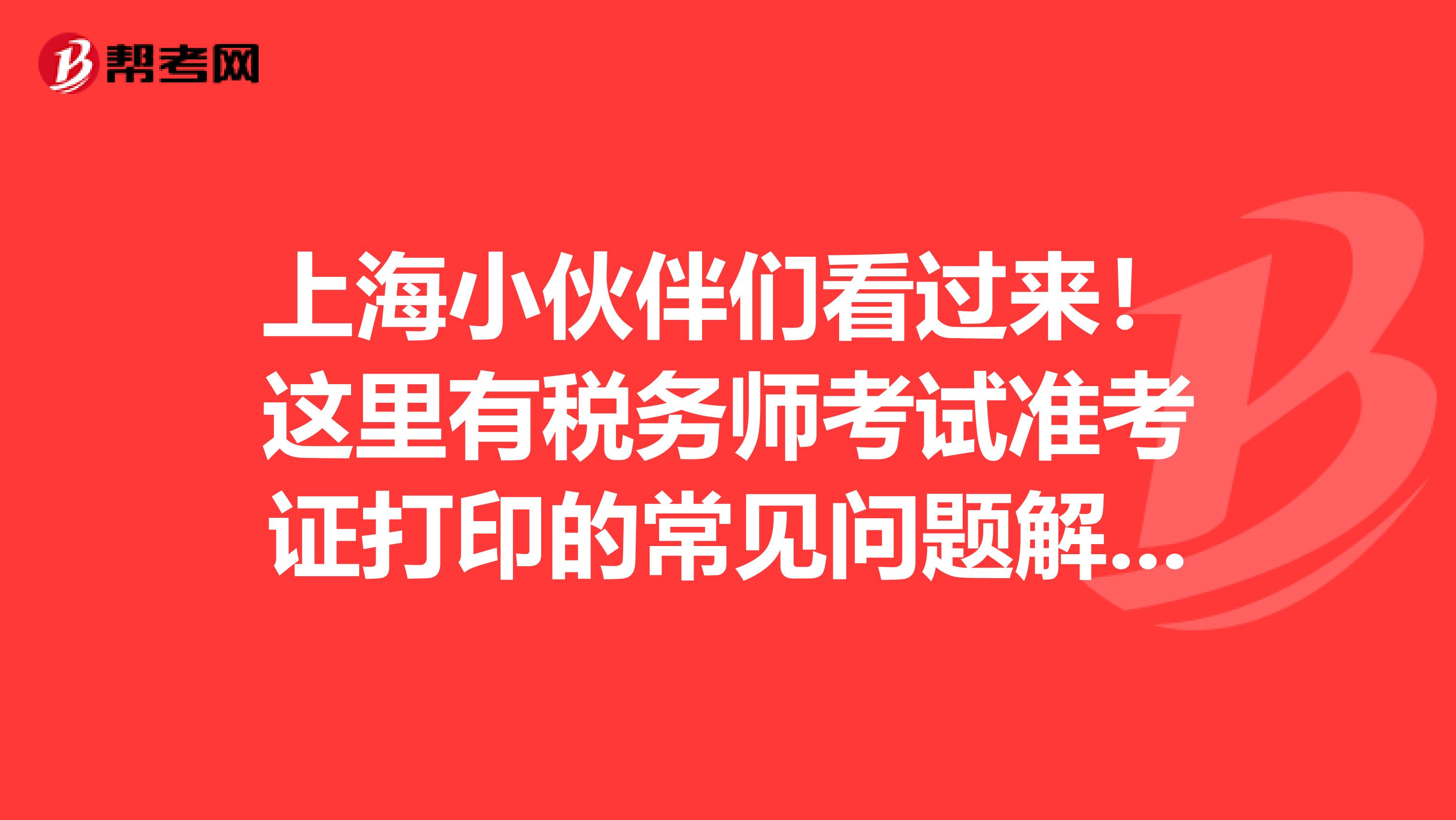 上海小伙伴們看過來！這里有稅務師考試準考證打印的常見問題解答！