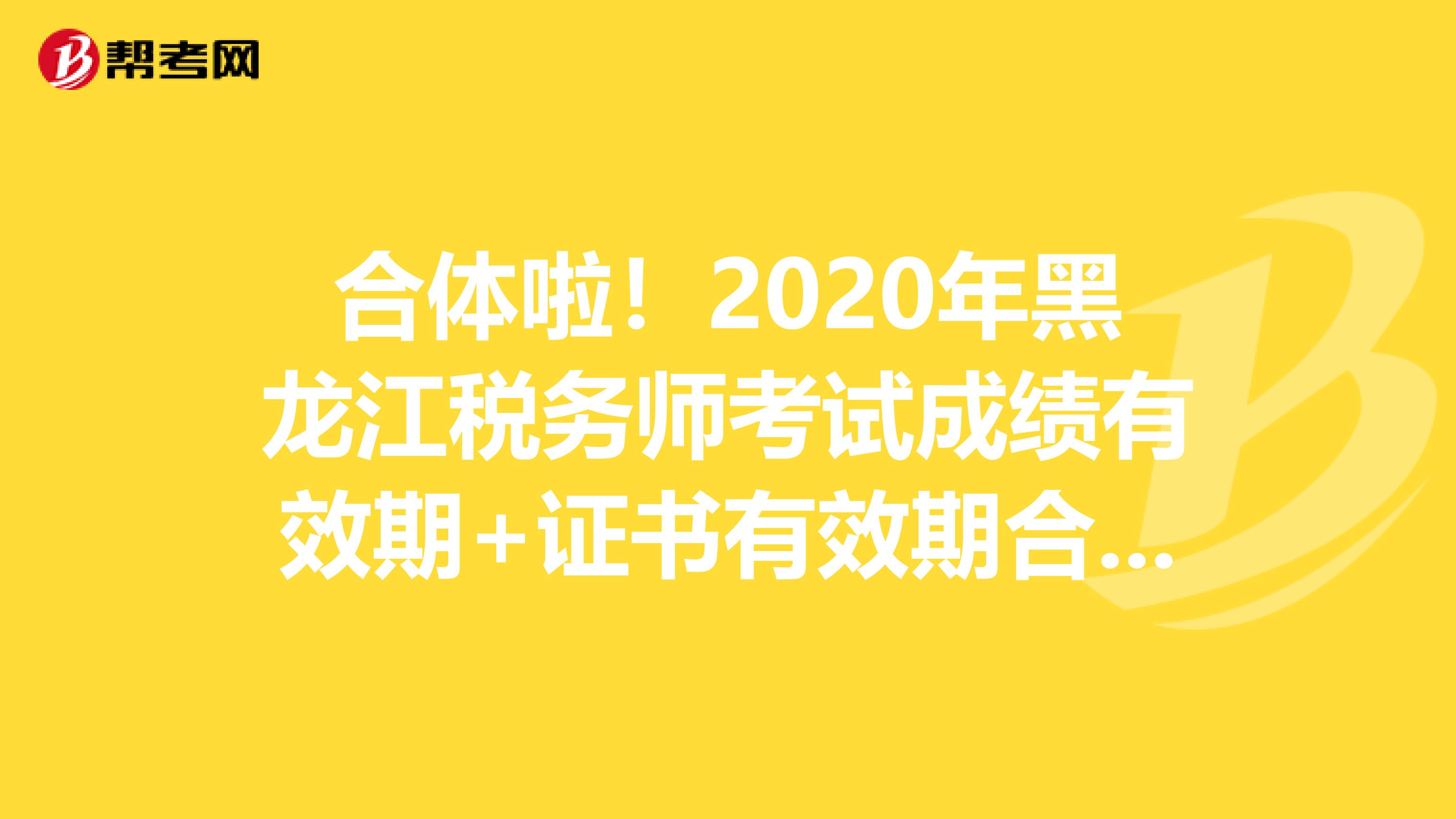 合体啦！2020年黑龙江税务师考试成绩有效期+证书有效期合体！