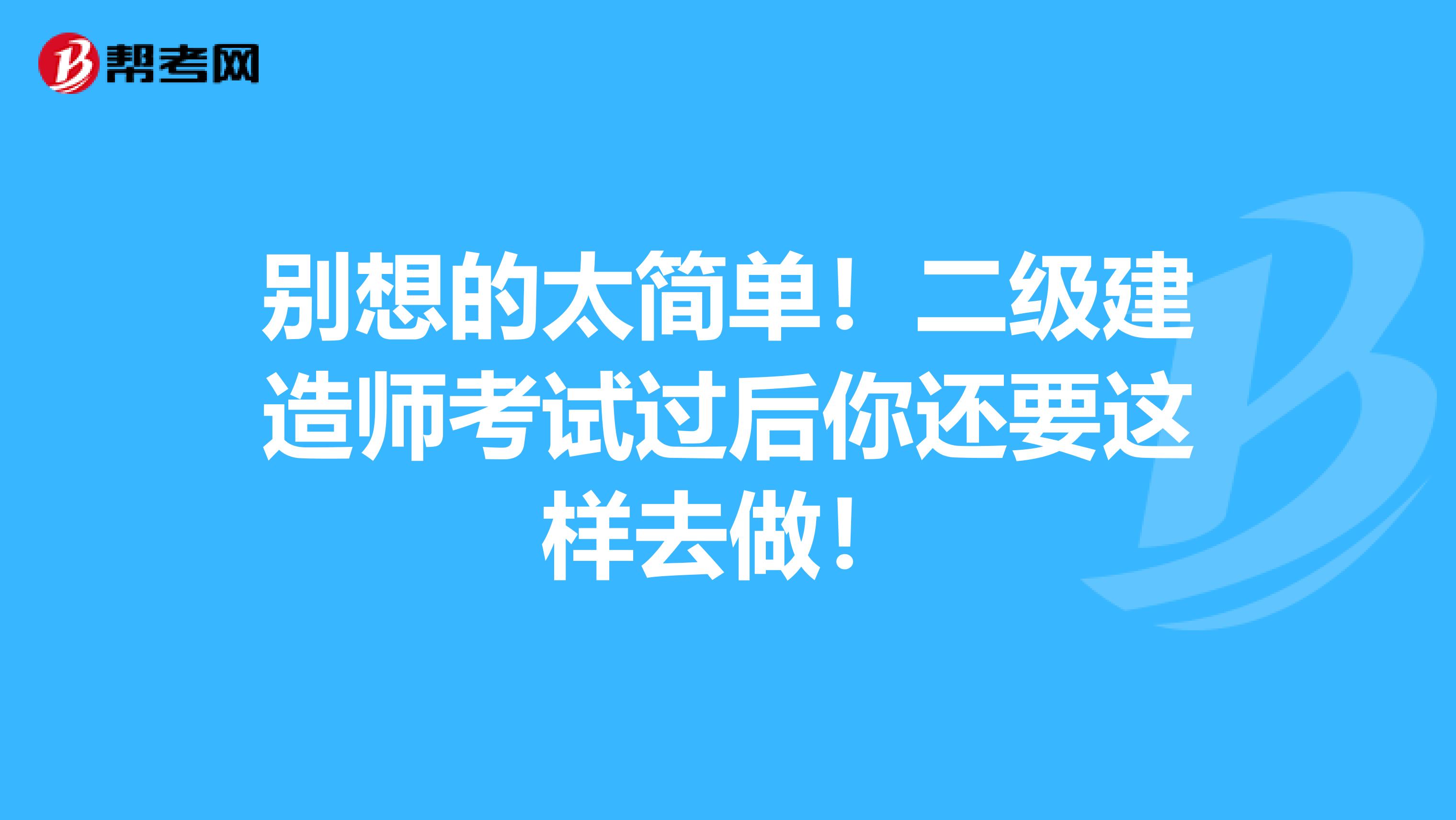 别想的太简单！二级建造师考试过后你还要这样去做！