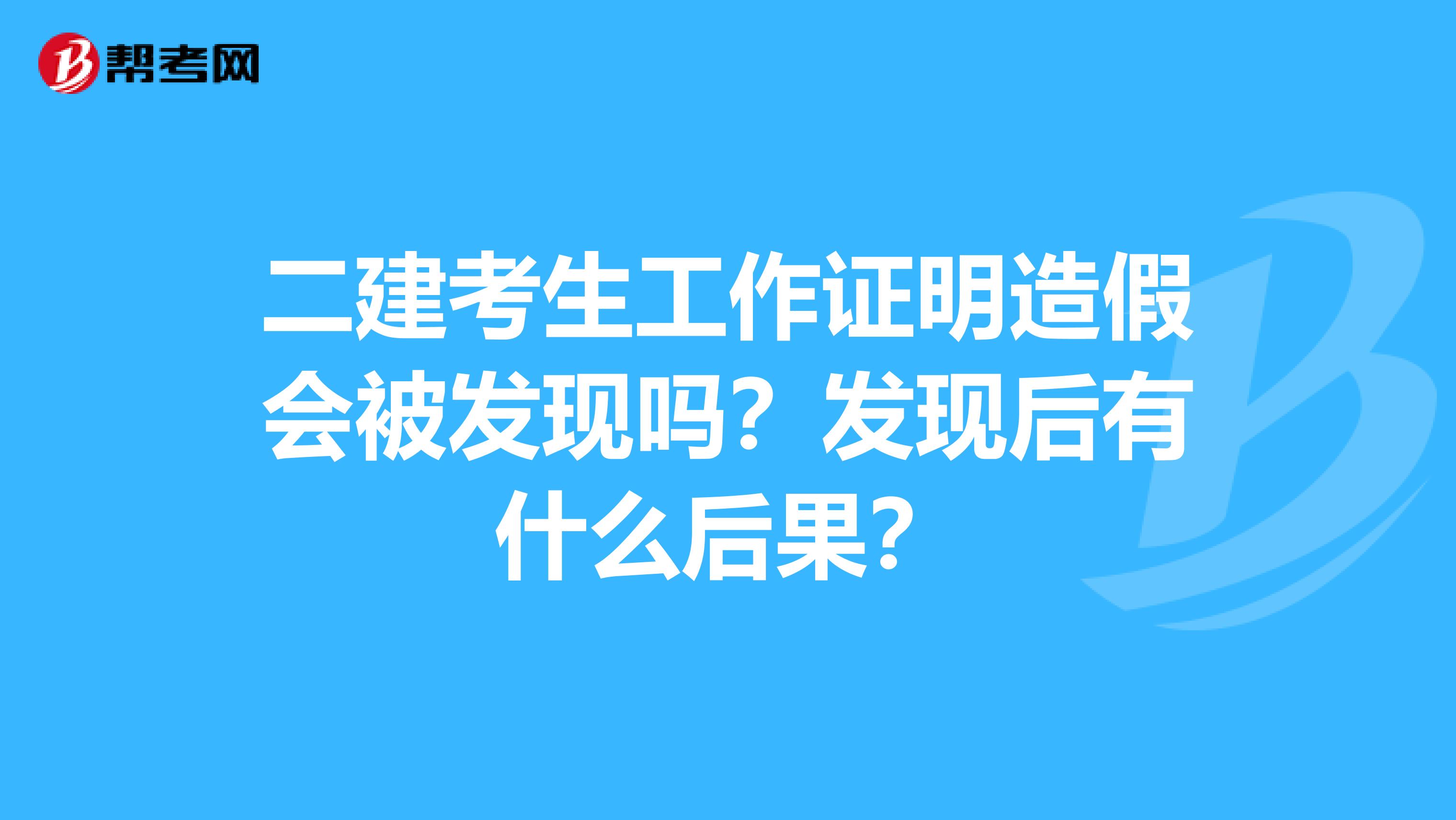 二建考生工作证明造假会被发现吗？发现后有什么后果？