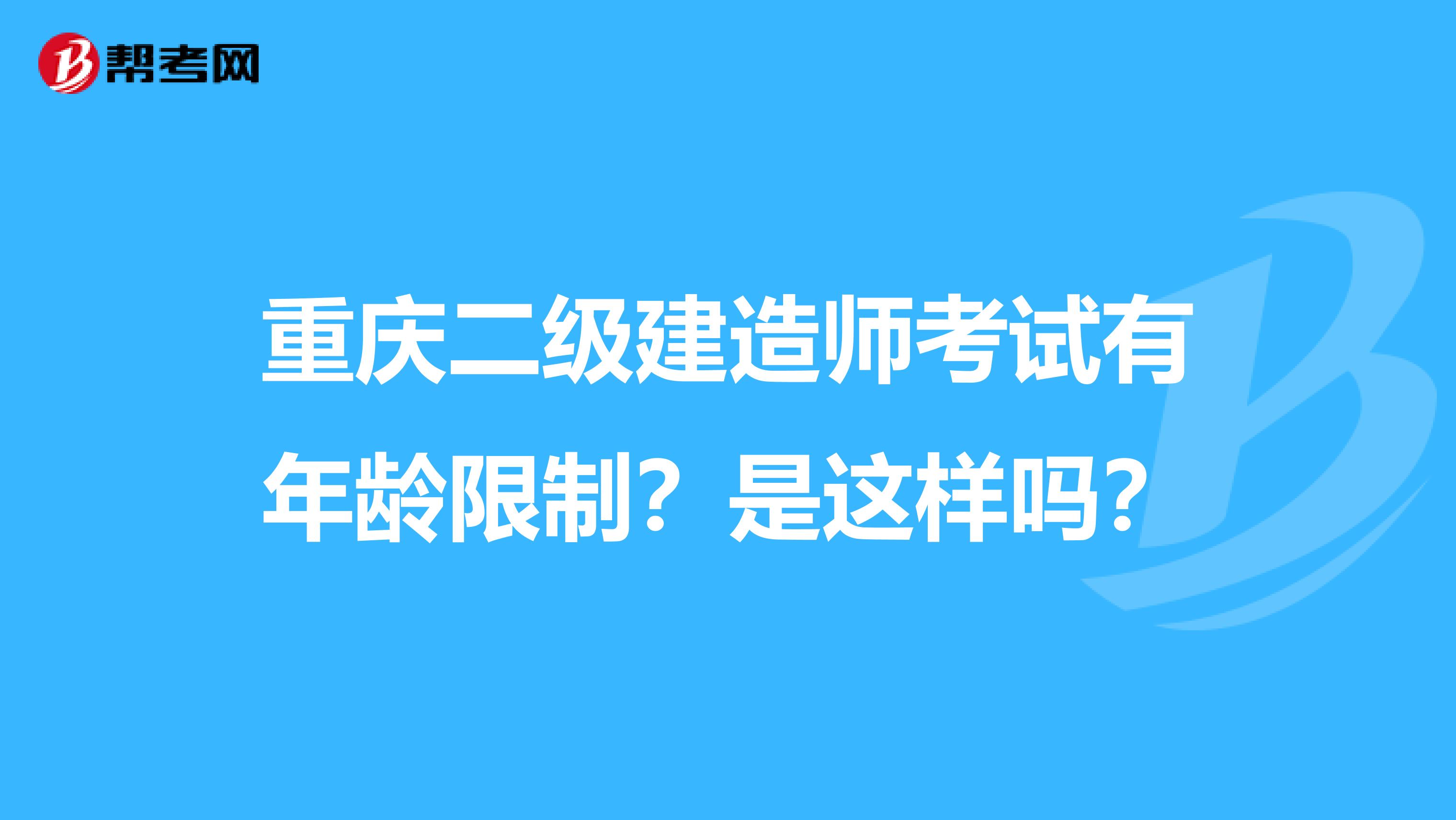 重庆二级建造师考试有年龄限制？是这样吗？