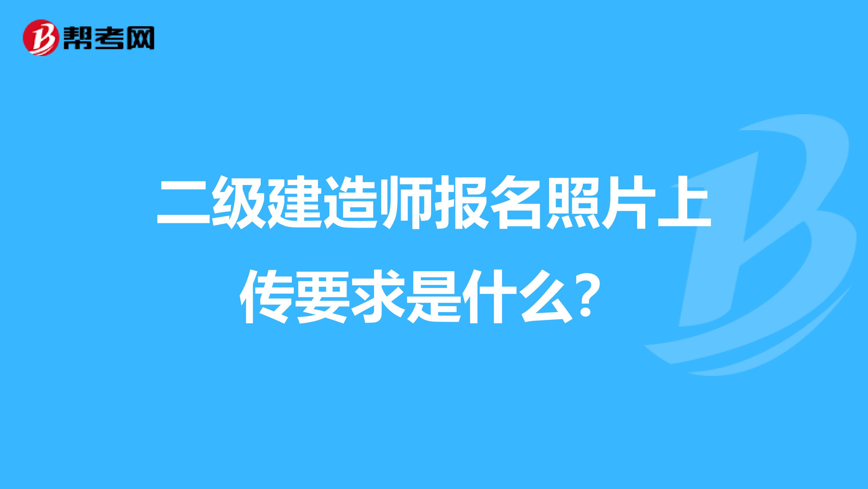 二级建造师报名照片上传要求是什么？
