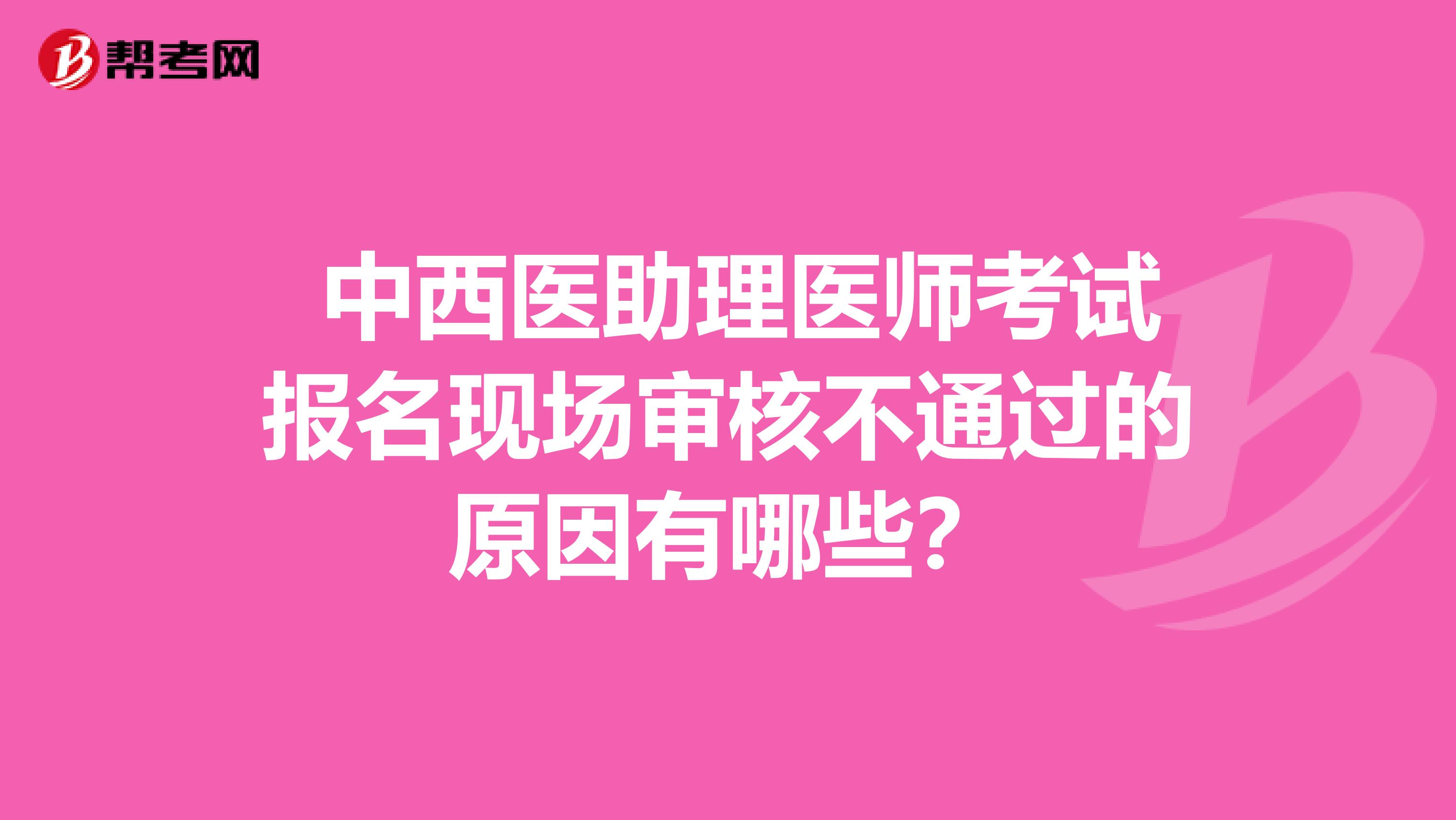  中西医助理医师考试报名现场审核不通过的原因有哪些？