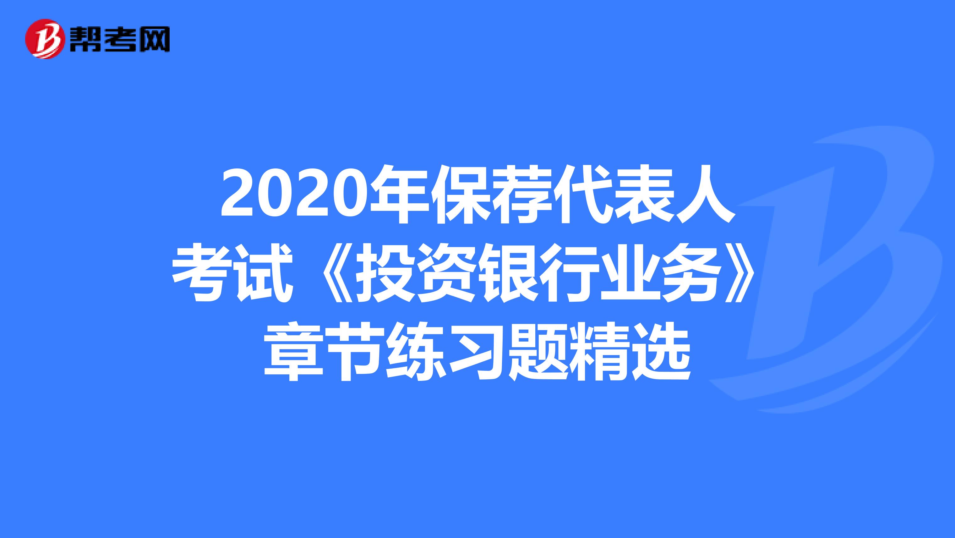 2020年保荐代表人考试《投资银行业务》章节练习题精选