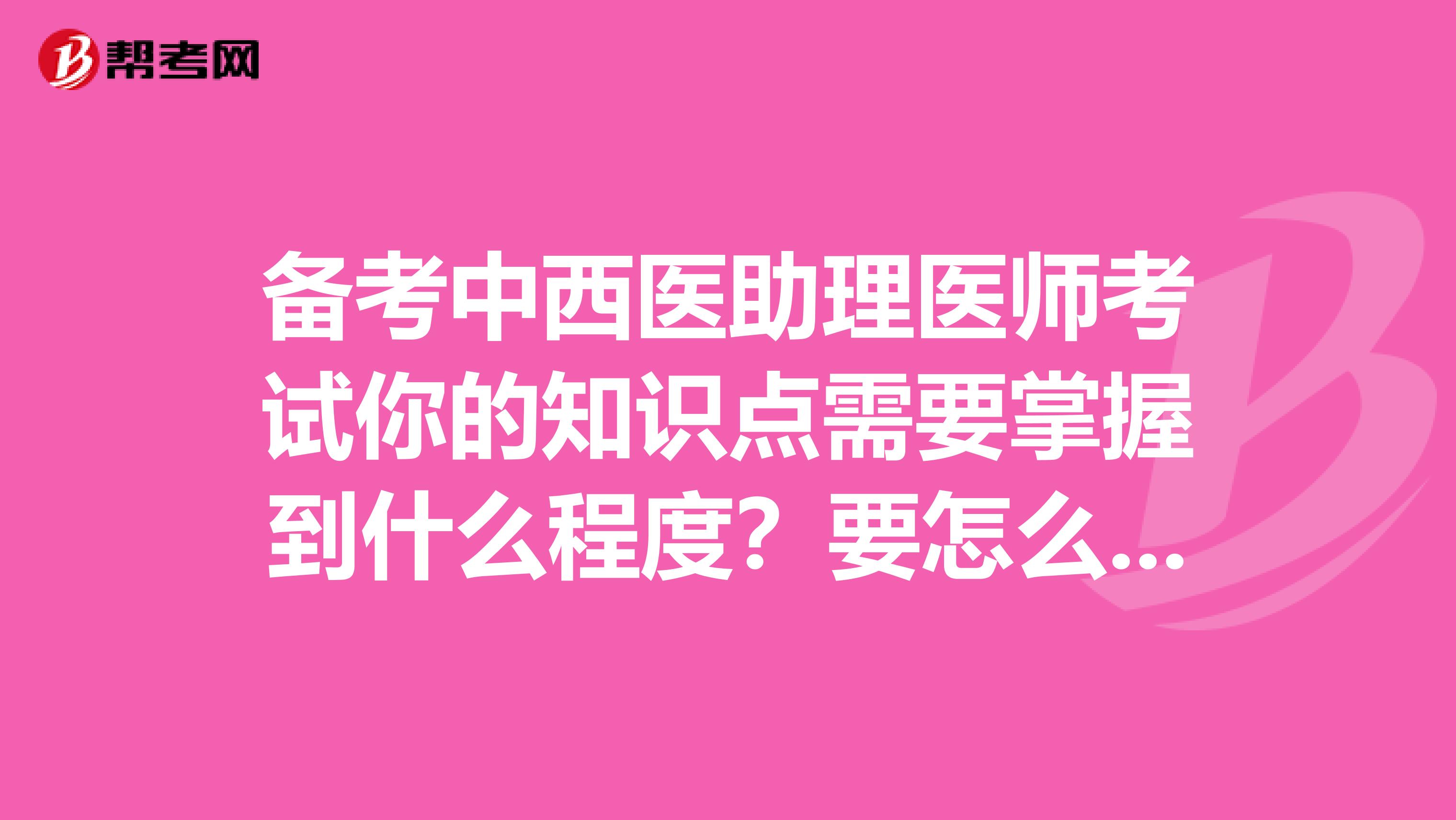 备考中西医助理医师考试你的知识点需要掌握到什么程度？要怎么做？