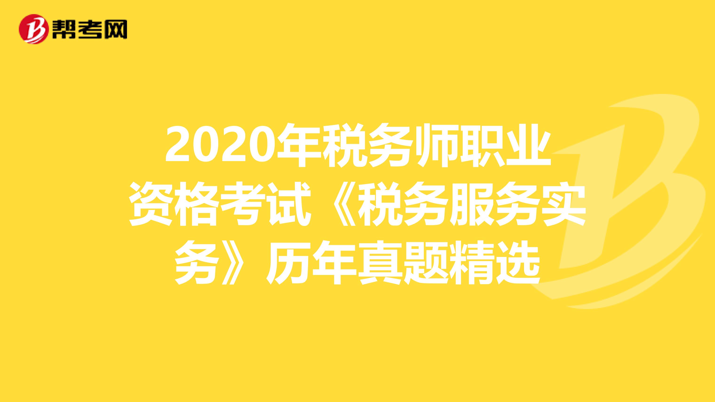 2020年税务师职业资格考试《税务服务实务》历年真题精选