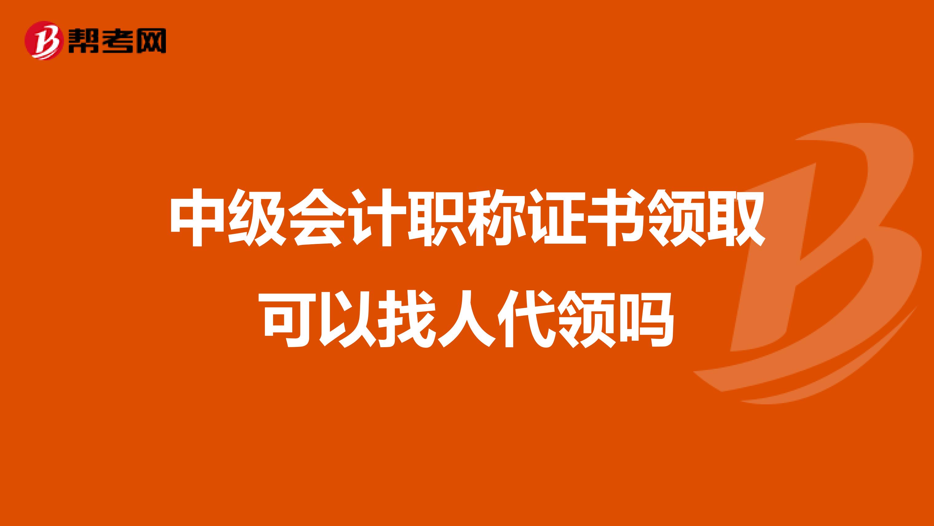 中级会计职称证书领取可以找人代领吗