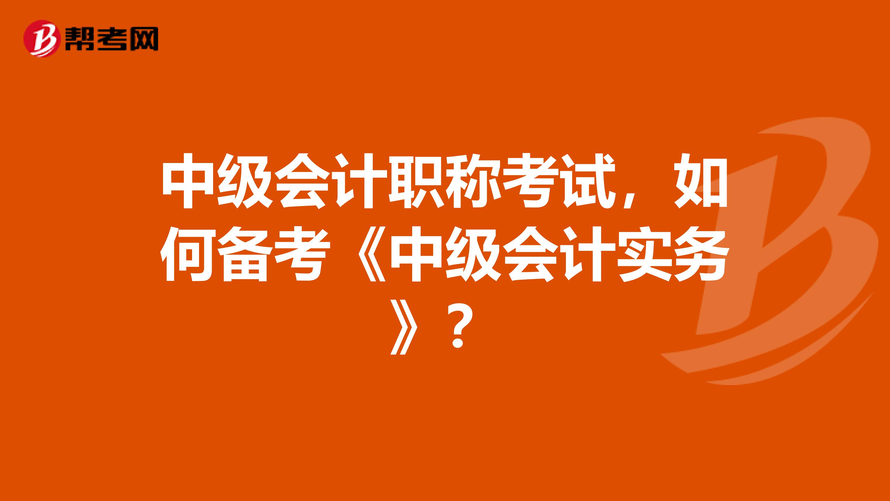 中級(jí)會(huì)計(jì)職稱考試，如何備考《中級(jí)會(huì)計(jì)實(shí)務(wù)》？