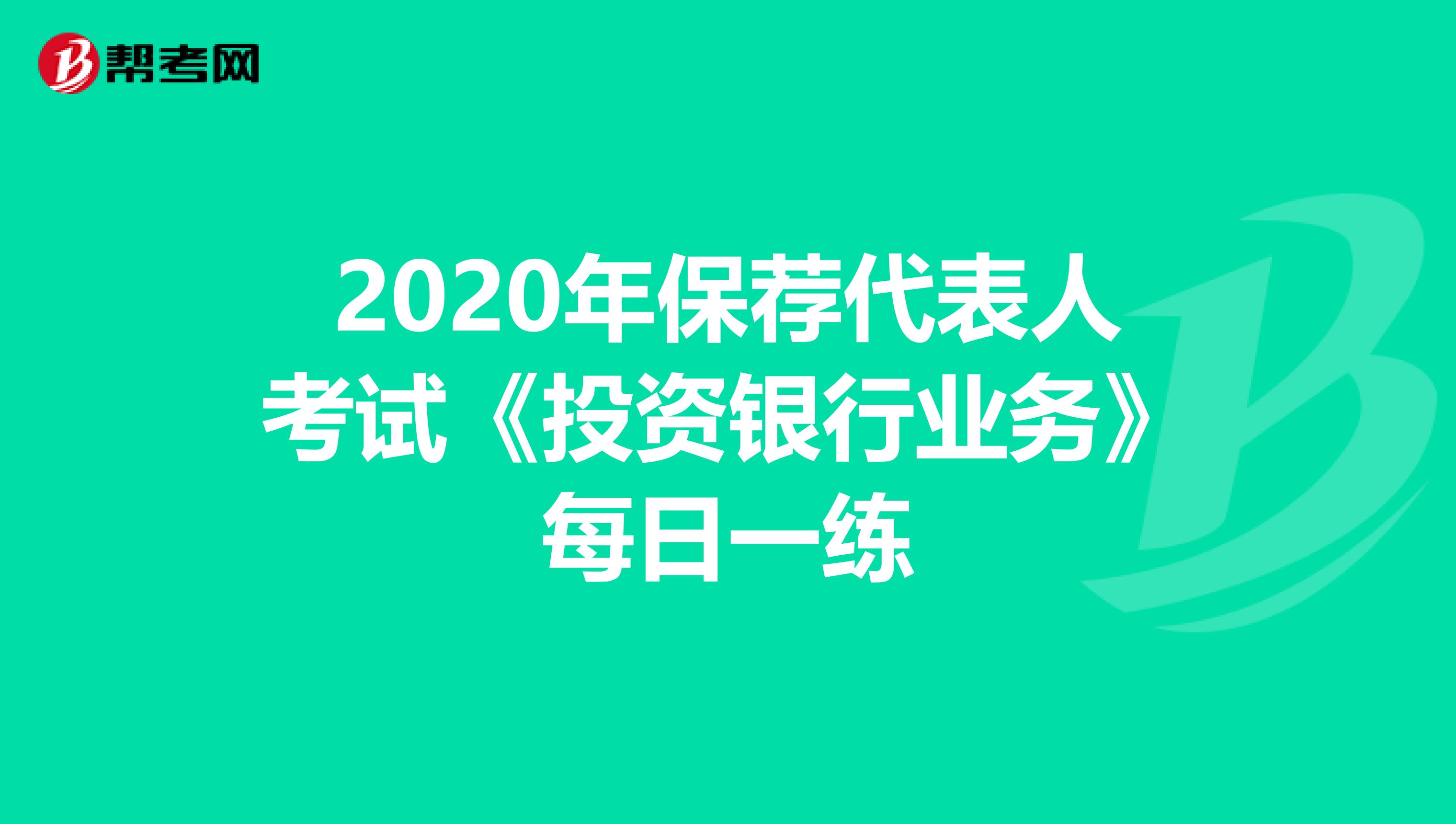 2020年保荐代表人考试《投资银行业务》每日一练