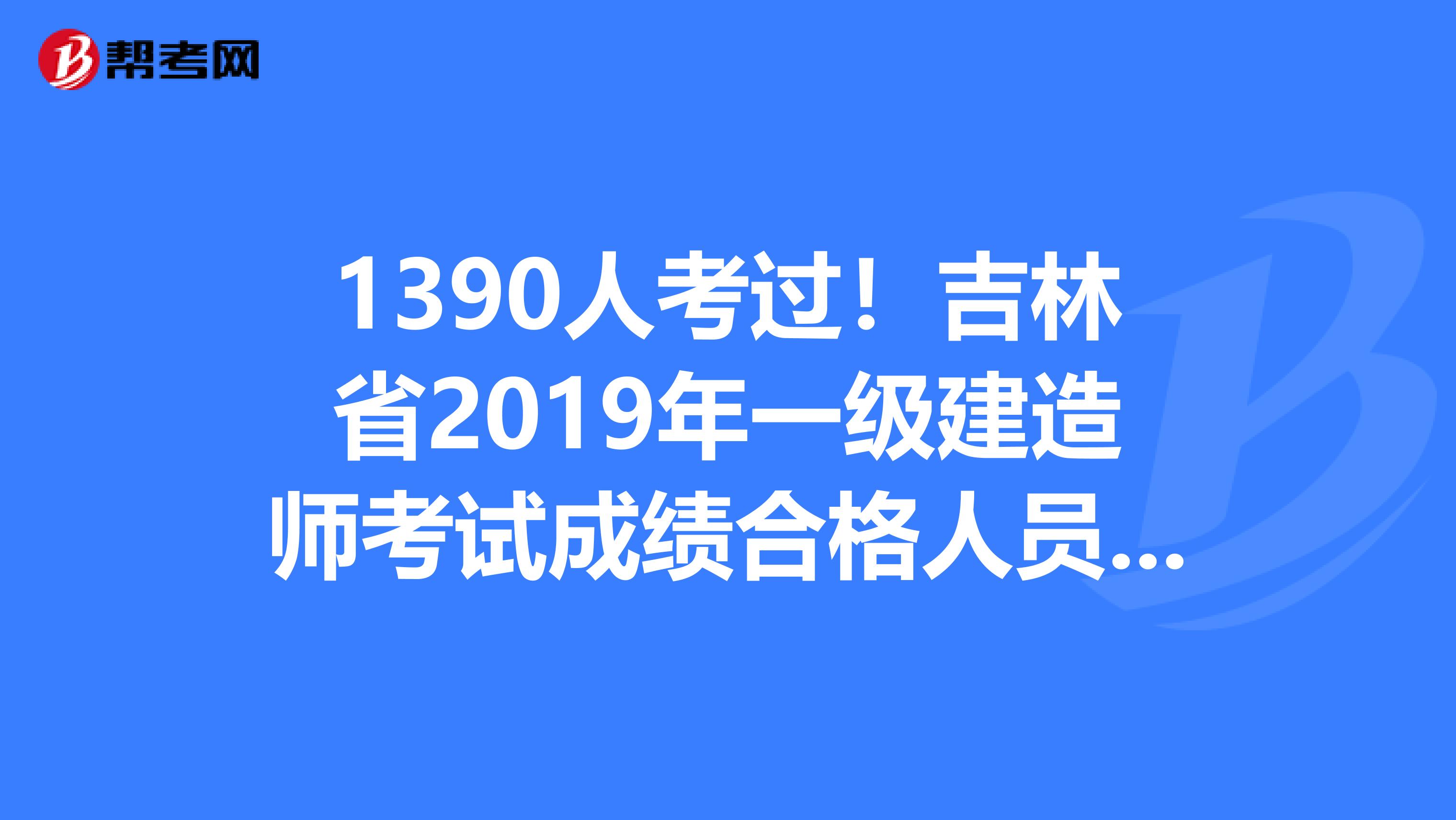 1390人考过！吉林省2019年一级建造师考试成绩合格人员名单已公布！