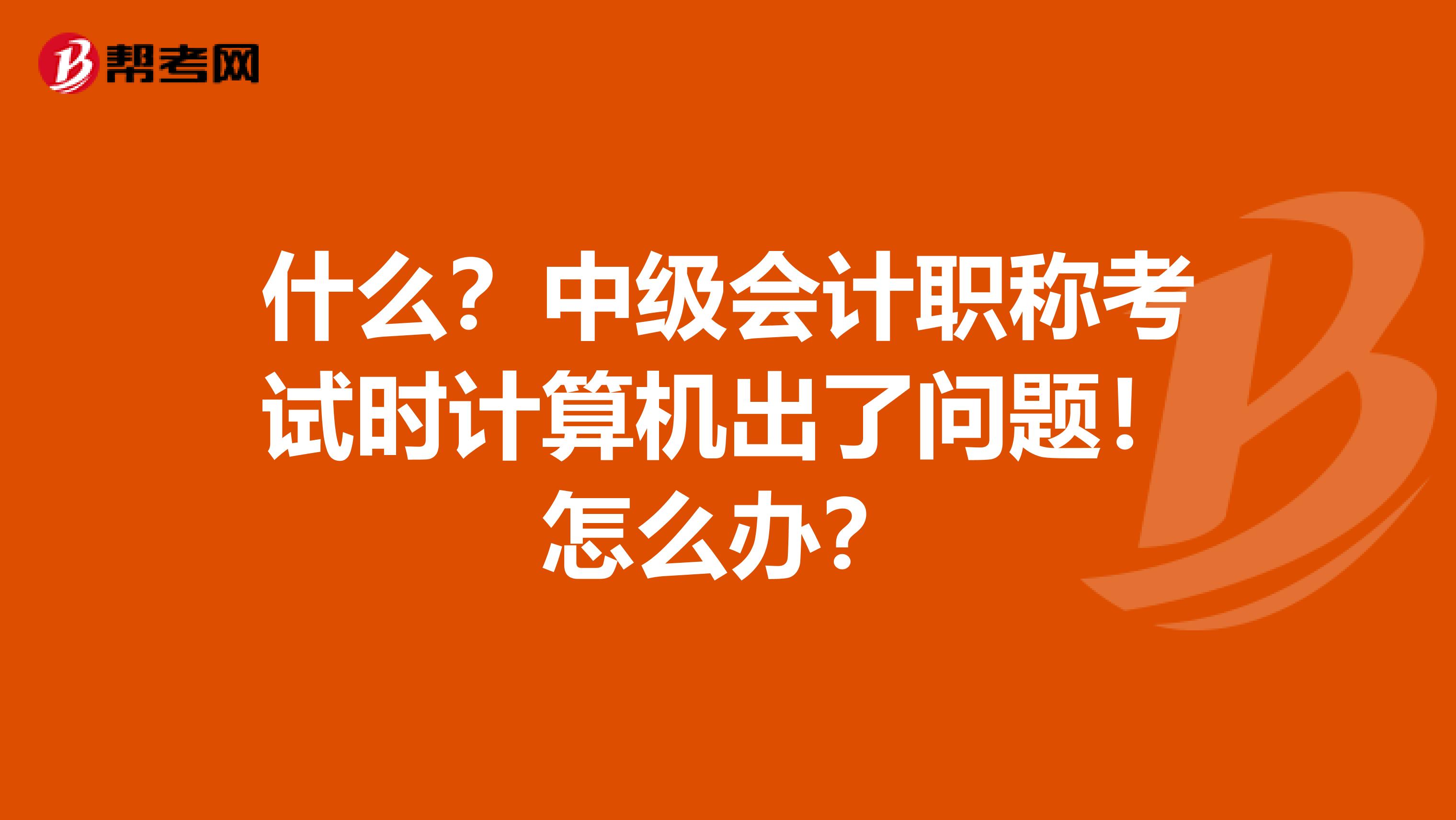 什么？中级会计职称考试时计算机出了问题！怎么办？