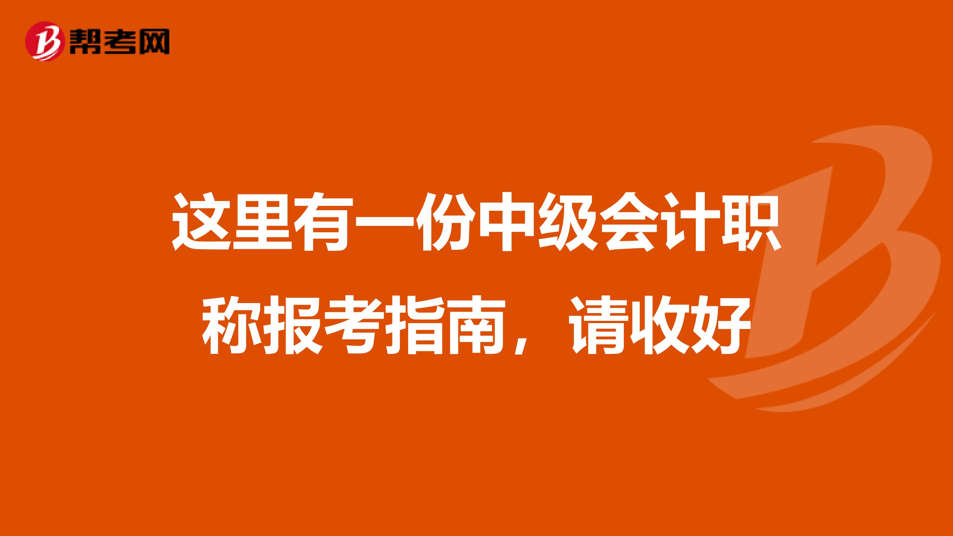 这里有一份中级会计职称报考指南，请收好