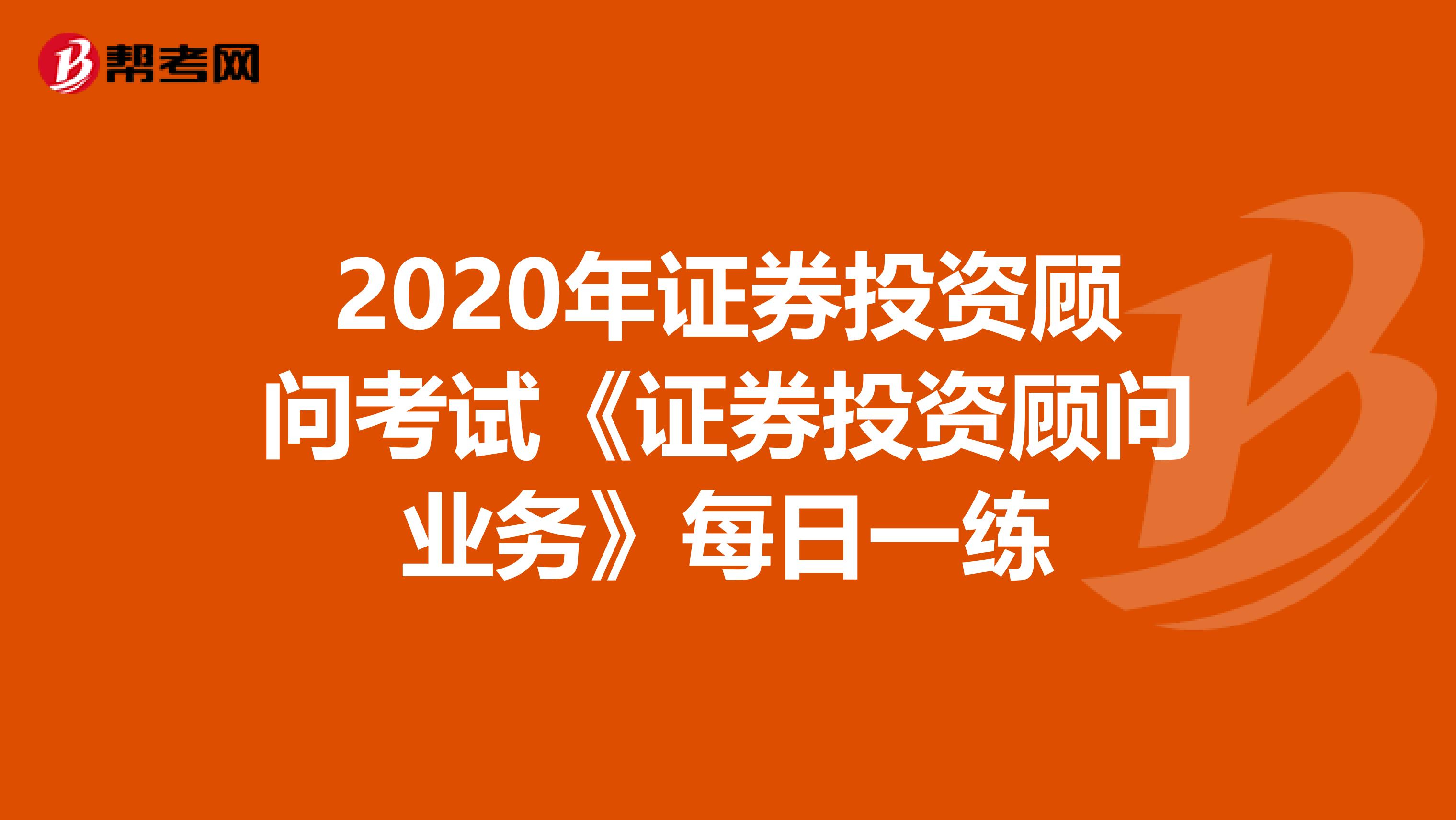 2020年证券投资顾问考试《证券投资顾问业务》每日一练