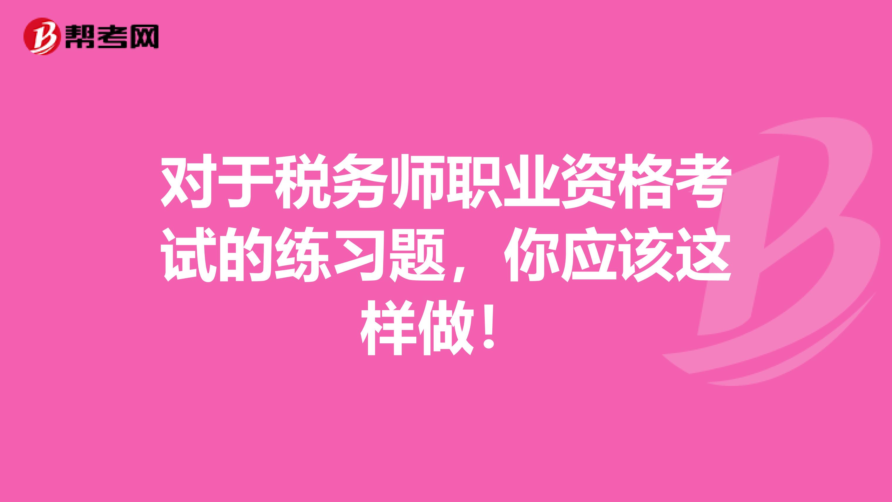 对于税务师职业资格考试的练习题，你应该这样做！