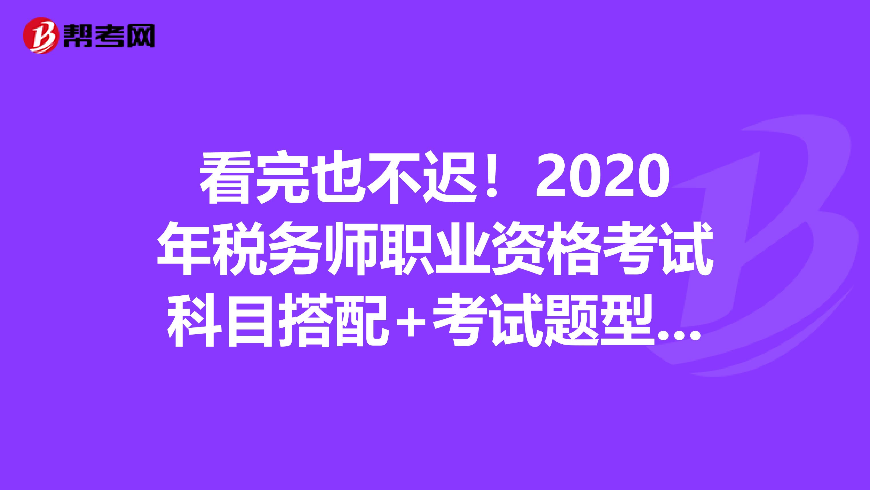 看完也不迟！2020年税务师职业资格考试科目搭配+考试题型合体！