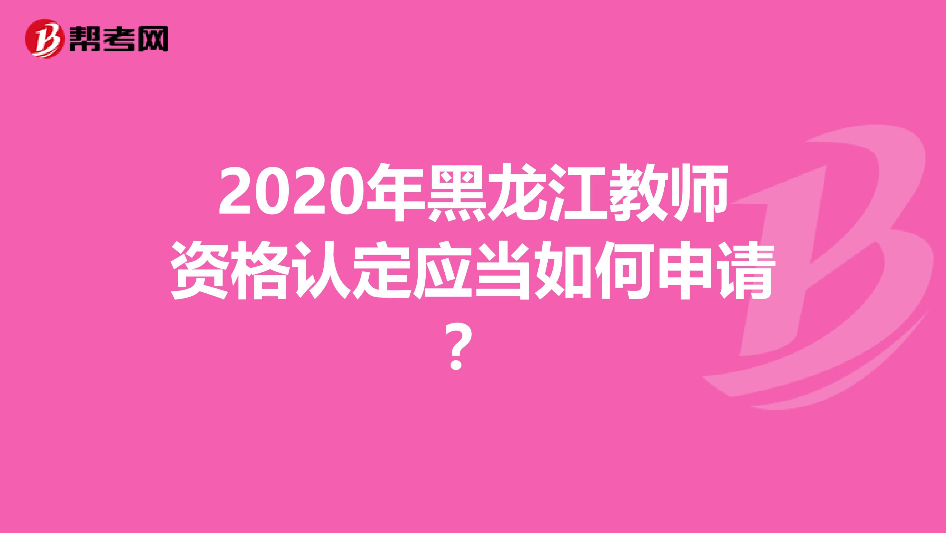 2020年黑龙江教师资格认定应当如何申请？