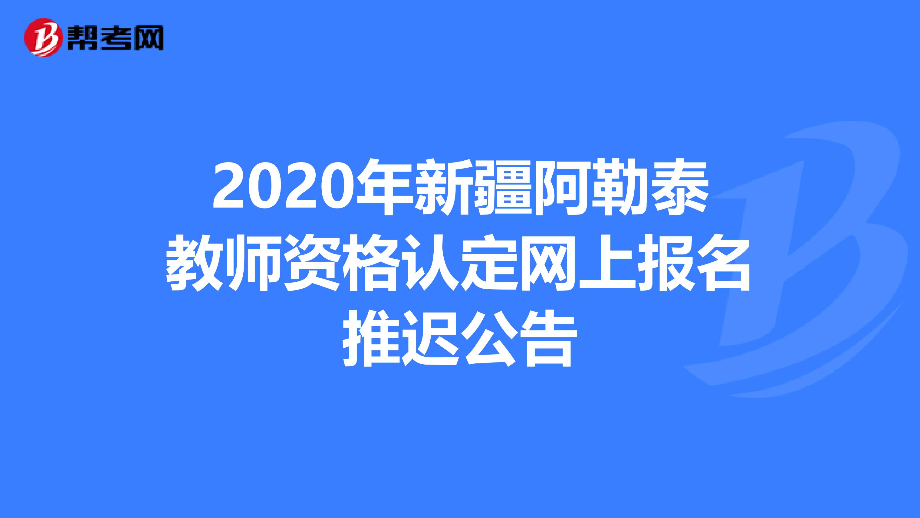 2020年新疆阿勒泰教师资格认定网上报名推迟公告