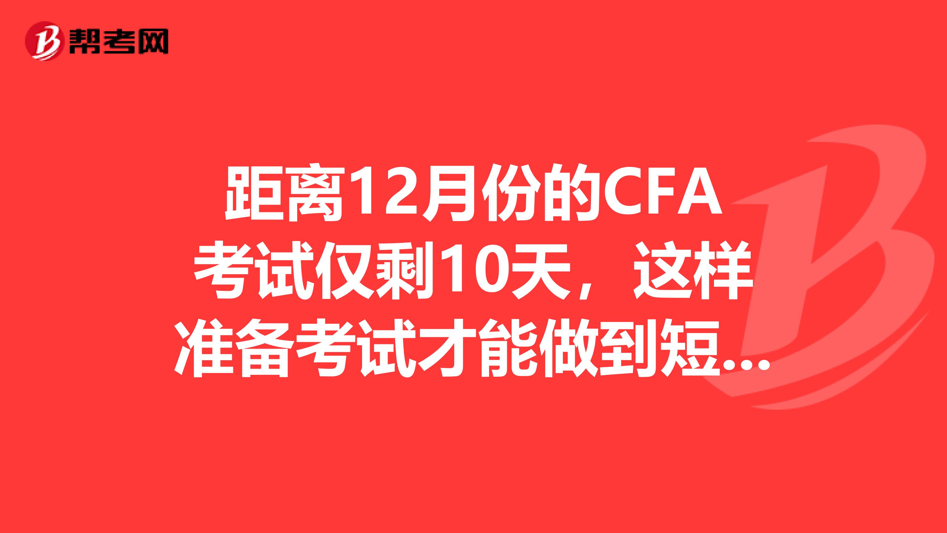 距离12月份的CFA考试仅剩10天，这样准备考试才能做到短时高效