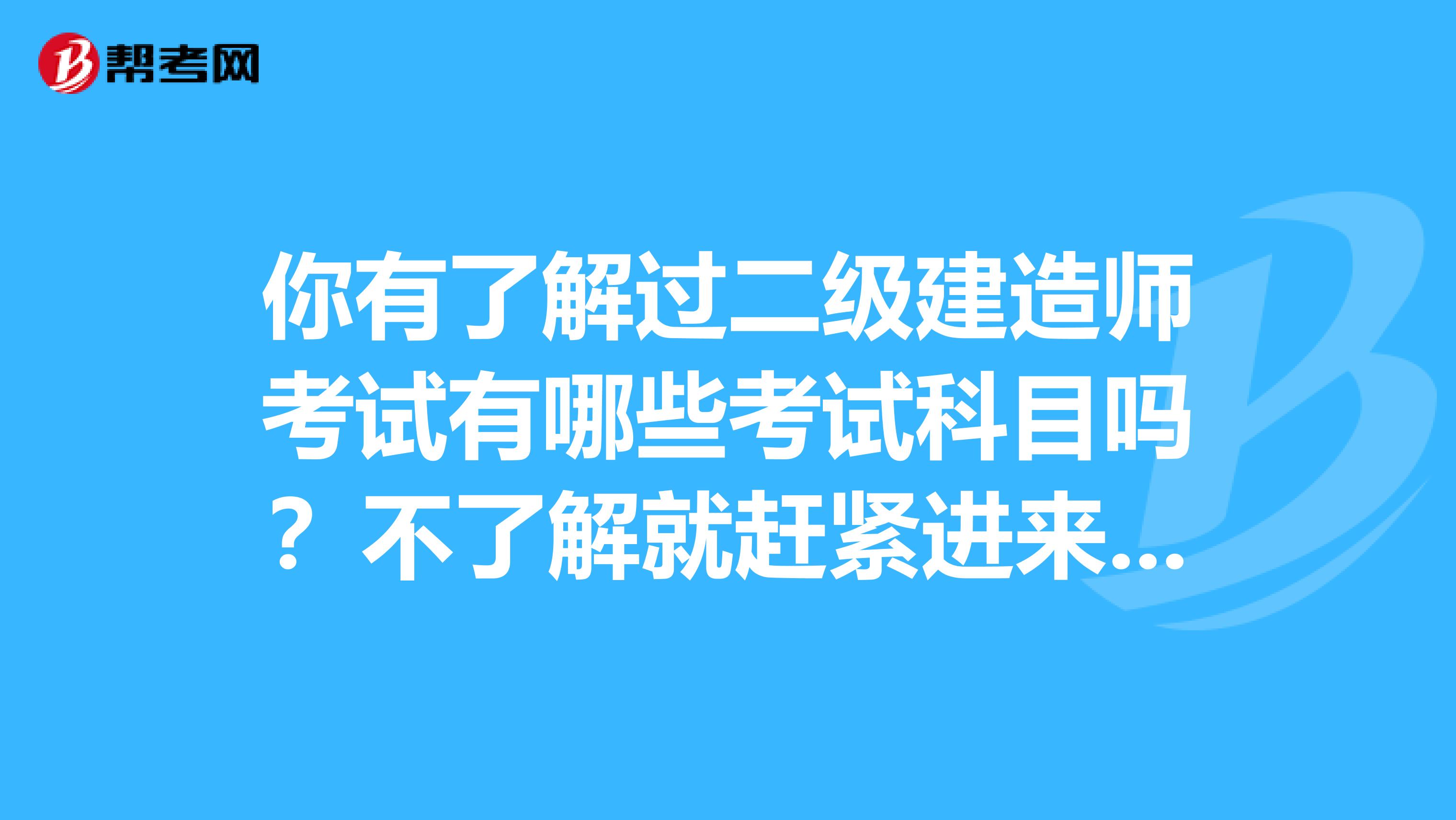 你有了解过二级建造师考试有哪些考试科目吗？不了解就赶紧进来看看！