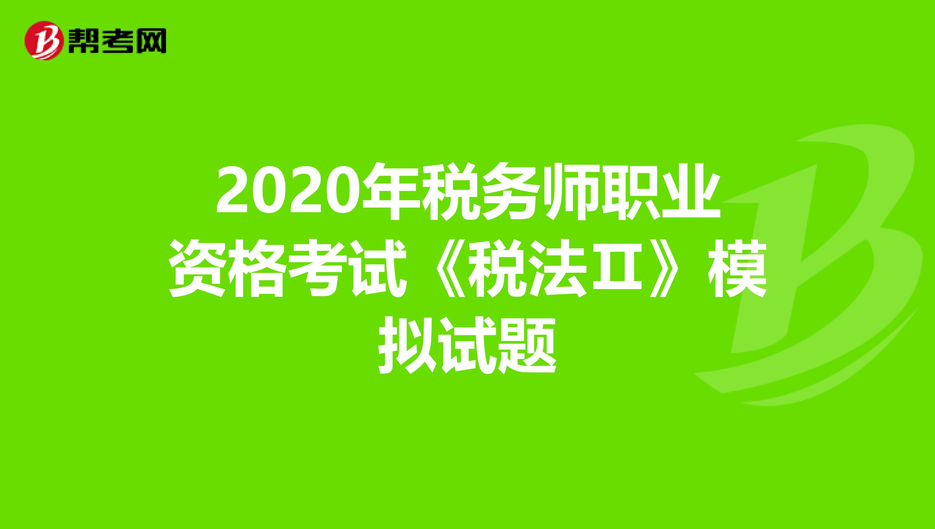 2020年稅務(wù)師職業(yè)資格考試《稅法Ⅱ》模擬試題