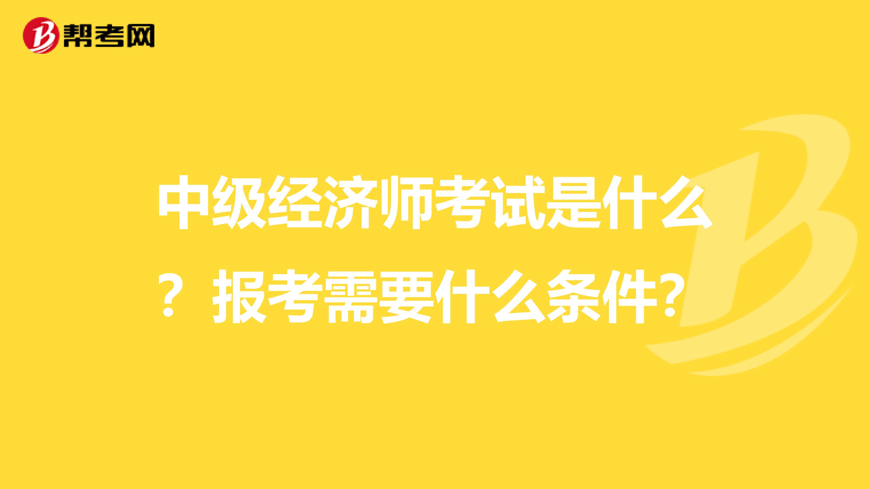 中级经济师考试是什么？报考需要什么条件？