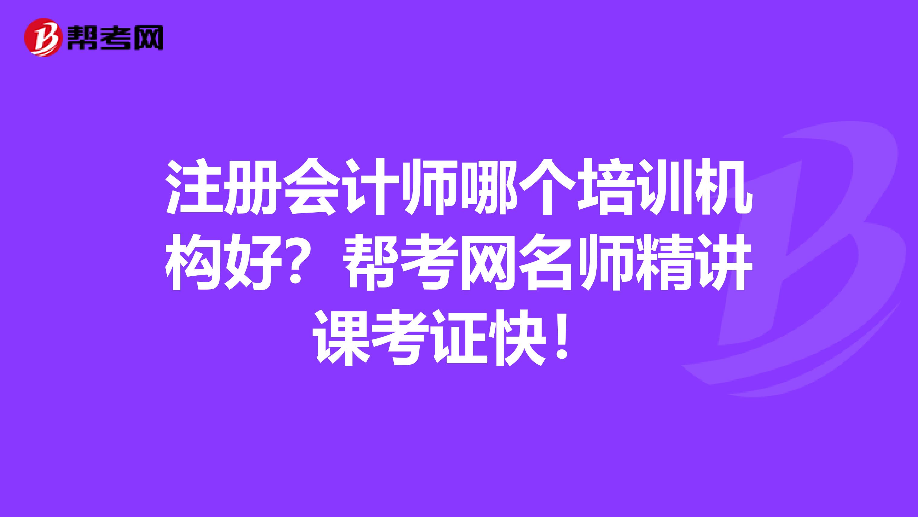 注册会计师哪个培训机构好？帮考网名师精讲课考证快！