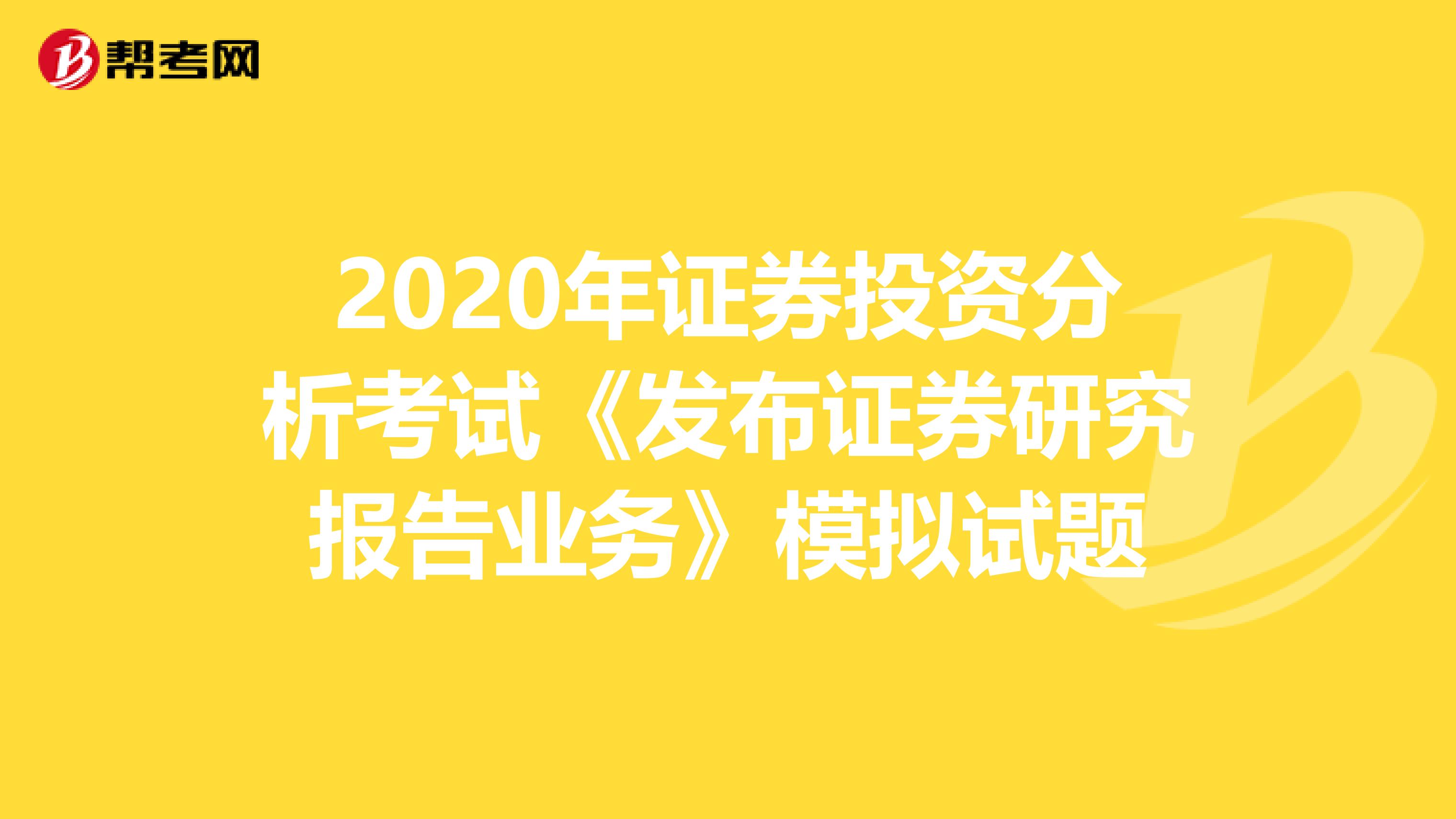 2020年证券投资分析考试《发布证券研究报告业务》模拟试题