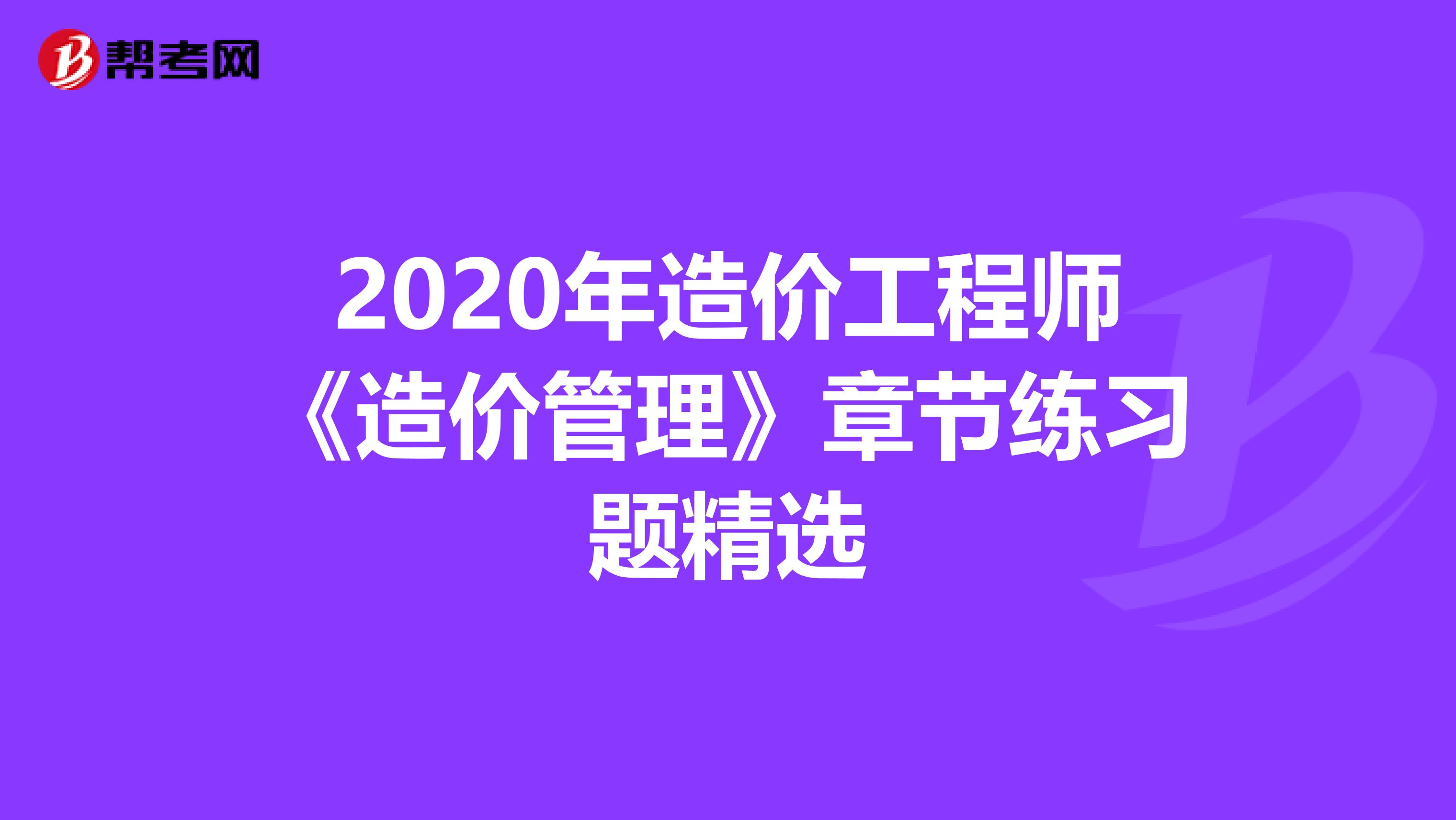 2020年造价工程师《造价管理》章节练习题精选