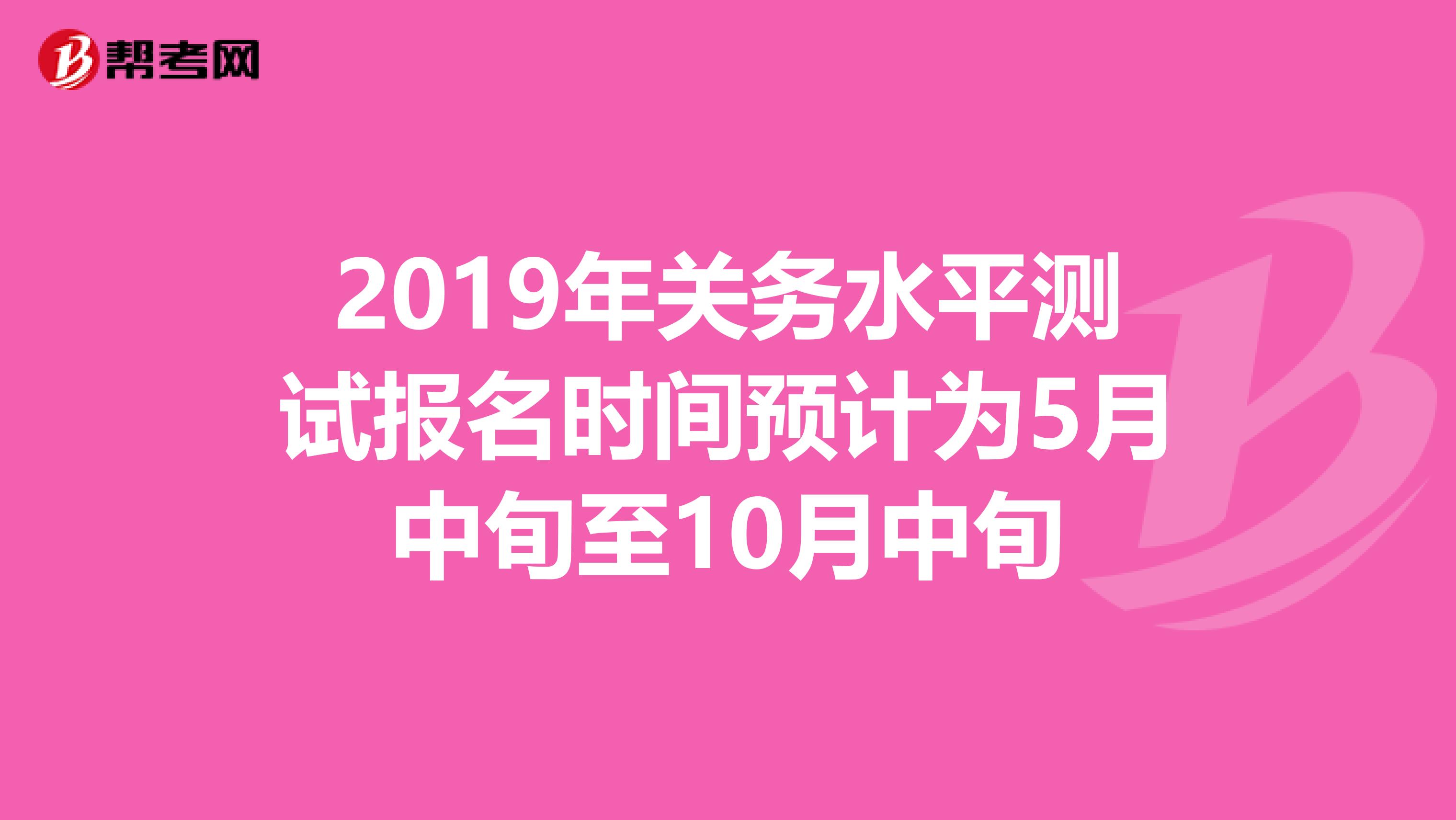 2019年关务水平测试报名时间预计为5月中旬至10月中旬