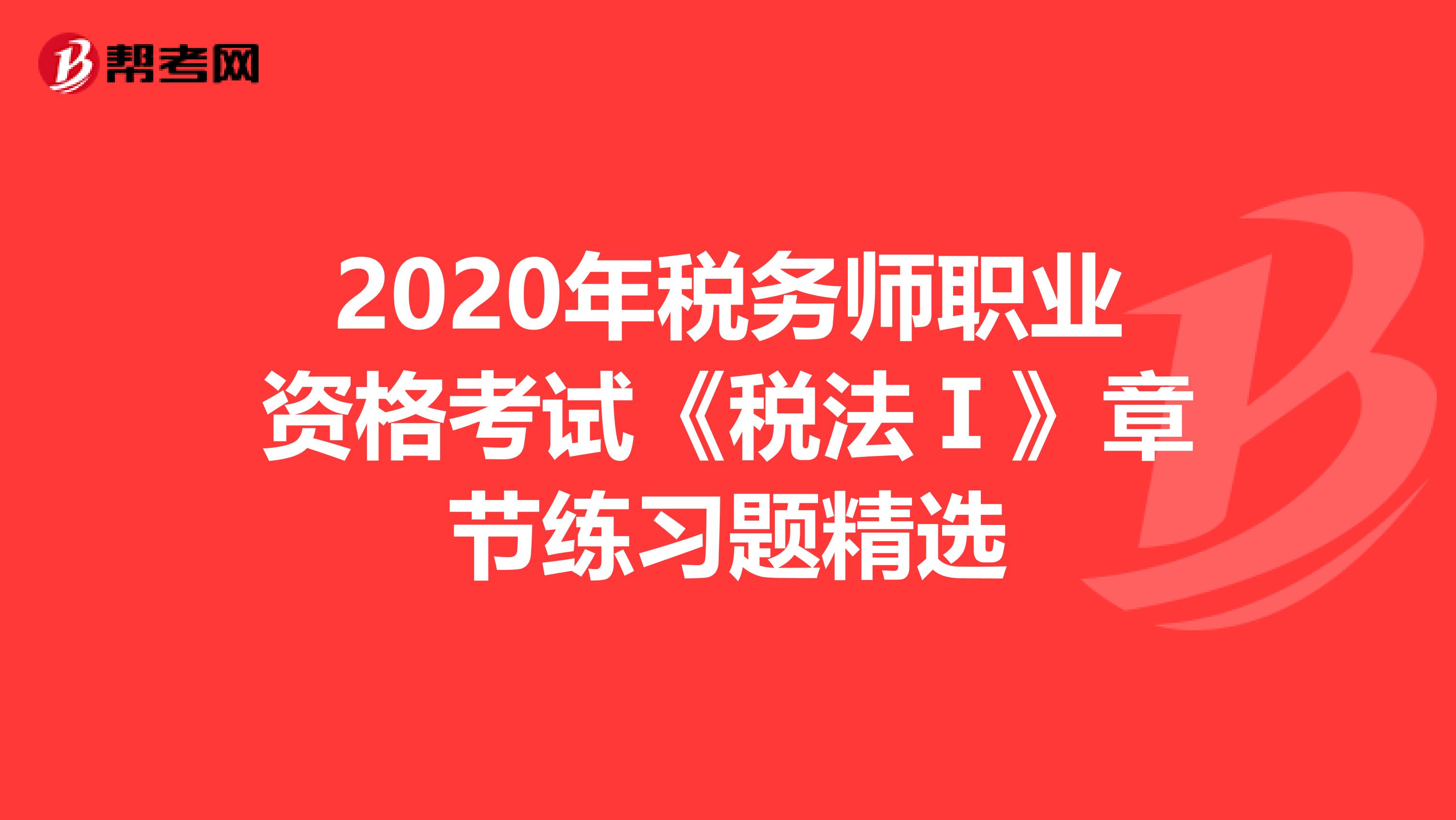 2020年税务师职业资格考试《税法Ⅰ》章节练习题精选