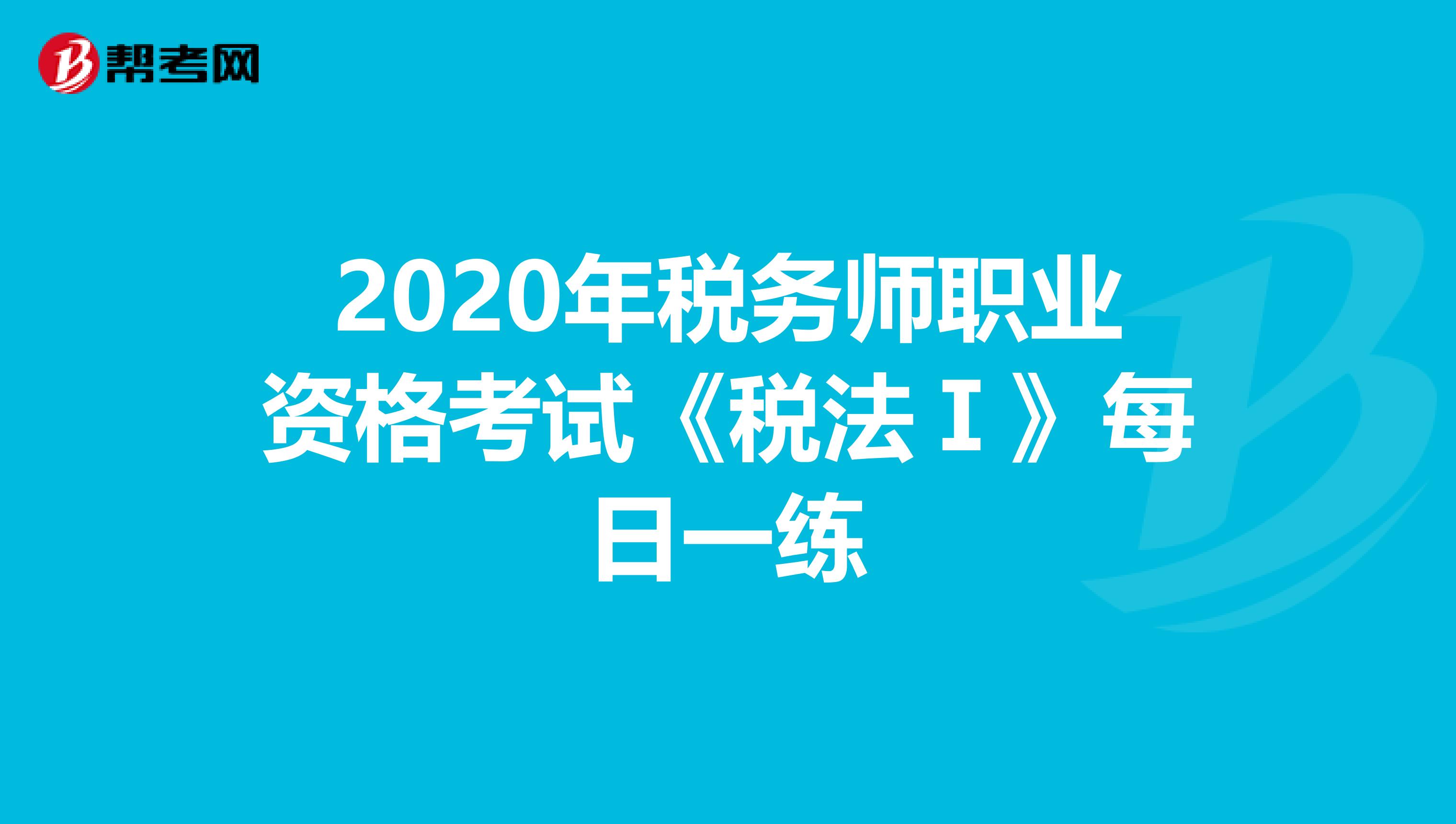 2020年税务师职业资格考试《税法Ⅰ》每日一练