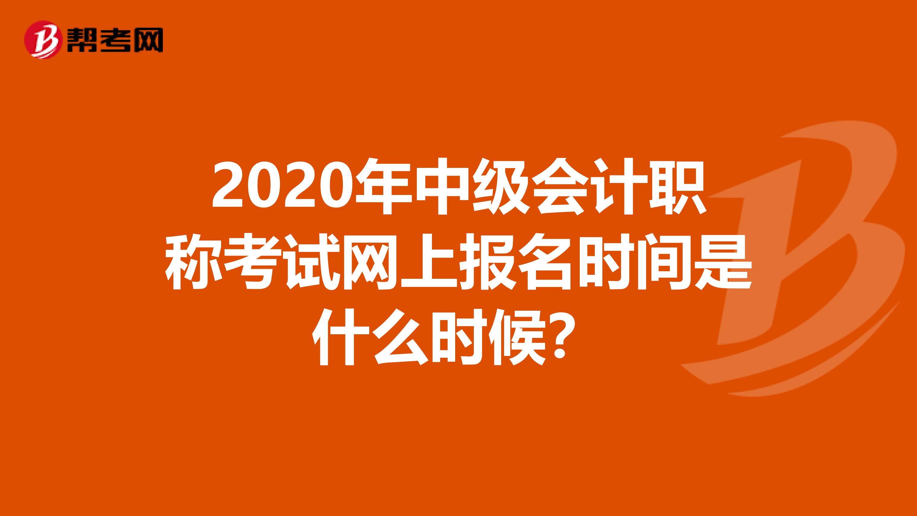 2020年中级会计职称考试网上报名时间是什么时候？