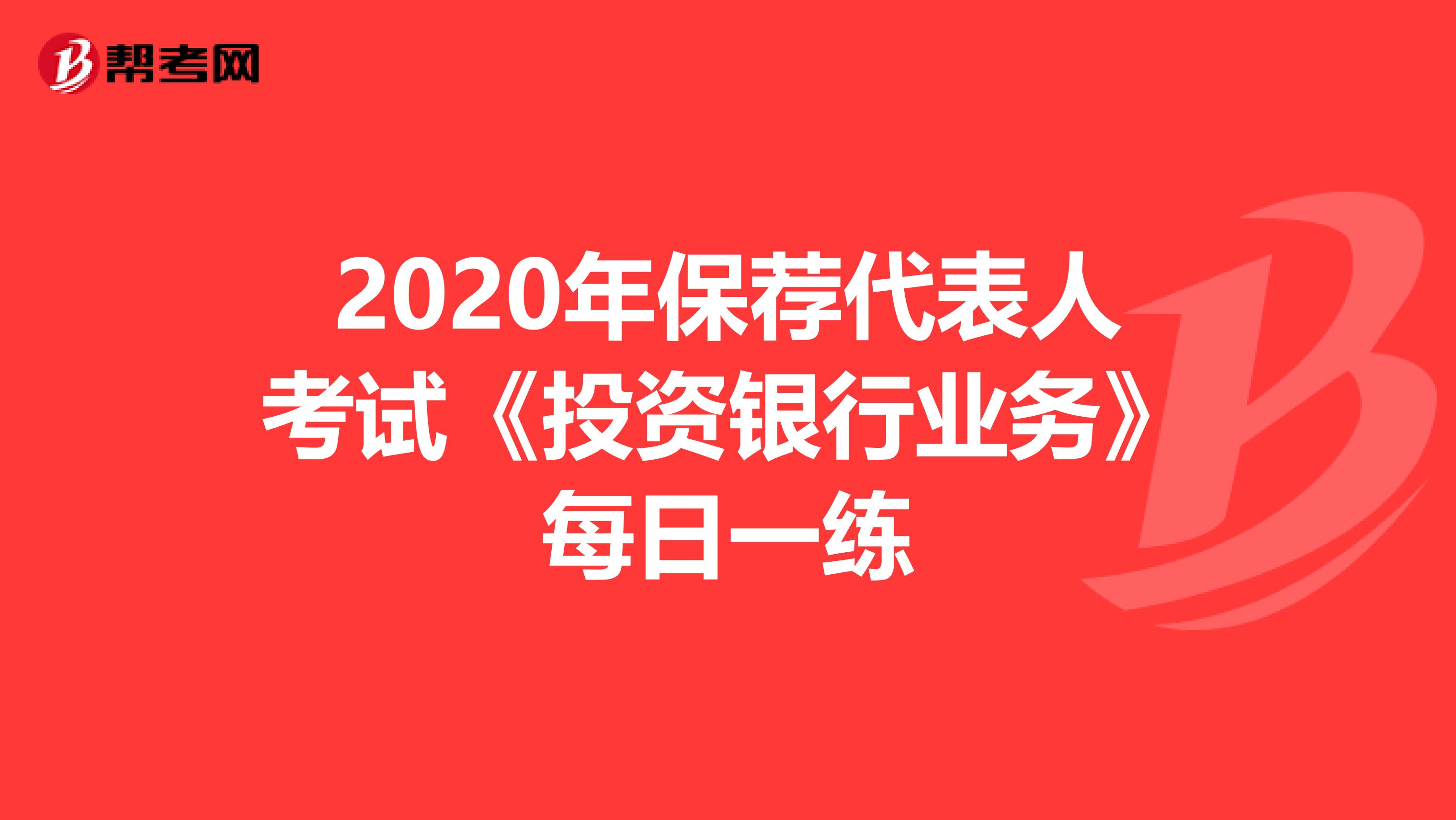 2020年保荐代表人考试《投资银行业务》每日一练