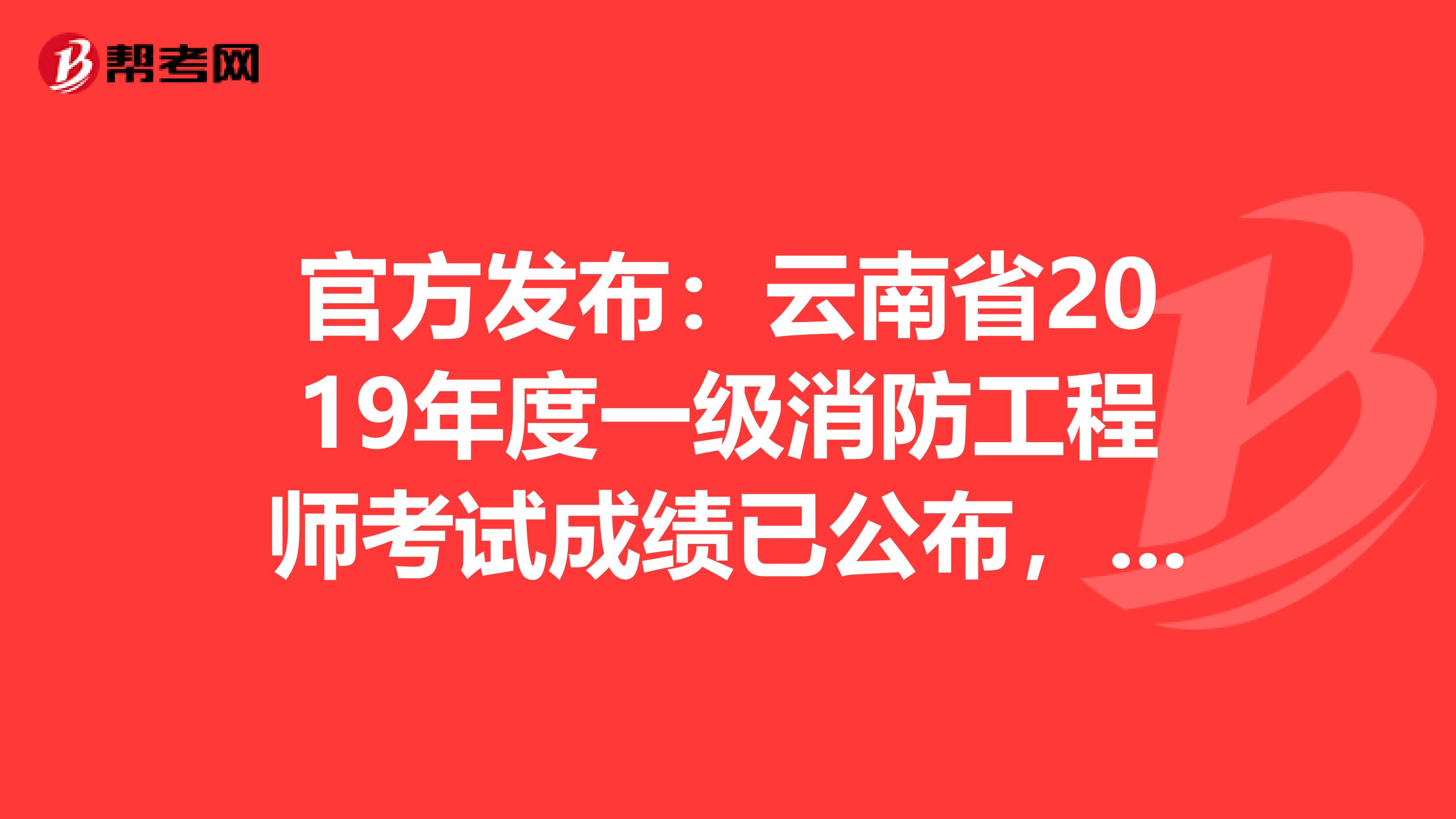 官方发布：云南省2019年度一级消防工程师考试成绩已公布，可自查