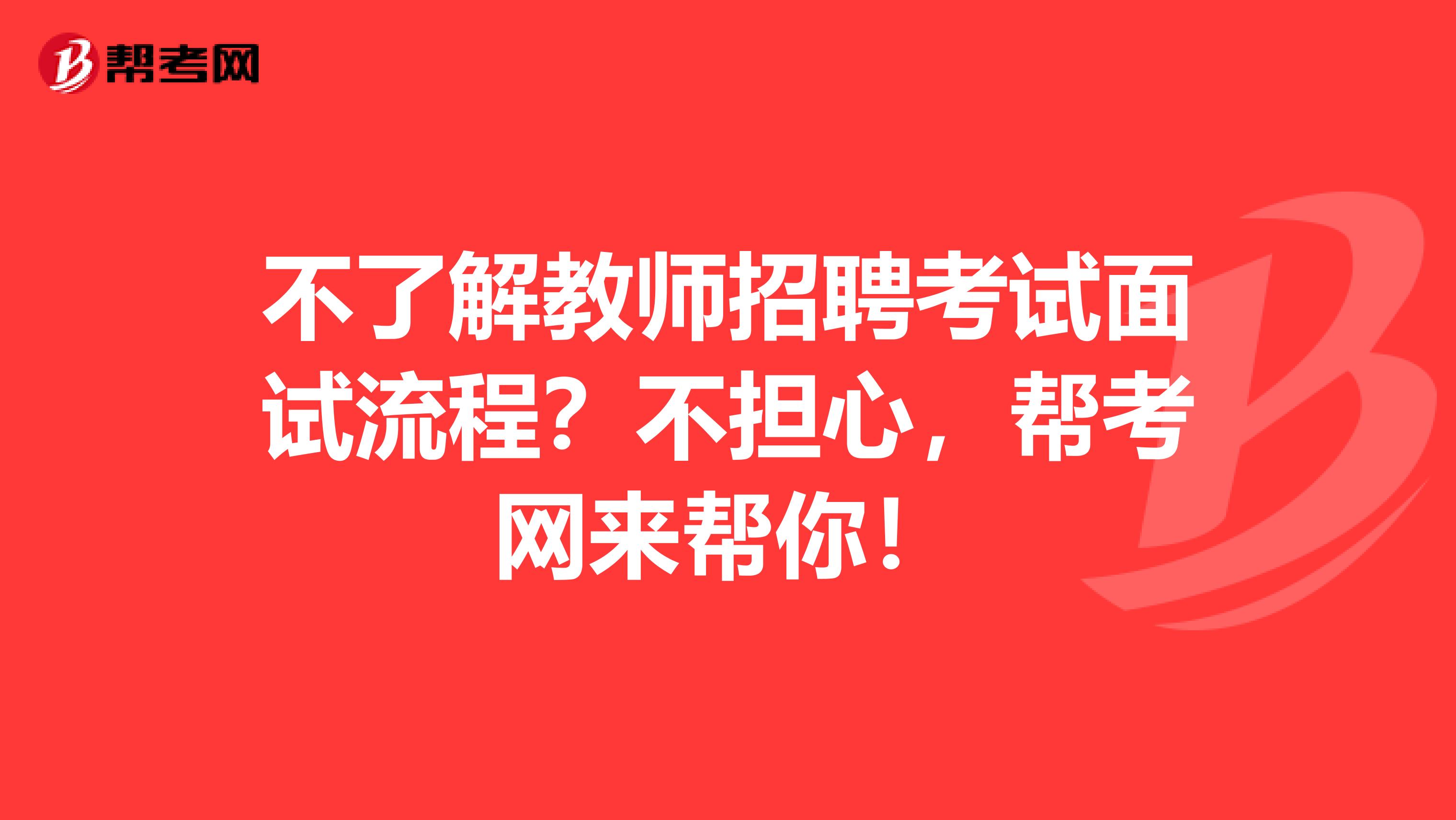 不了解教师招聘考试面试流程？不担心，帮考网来帮你！