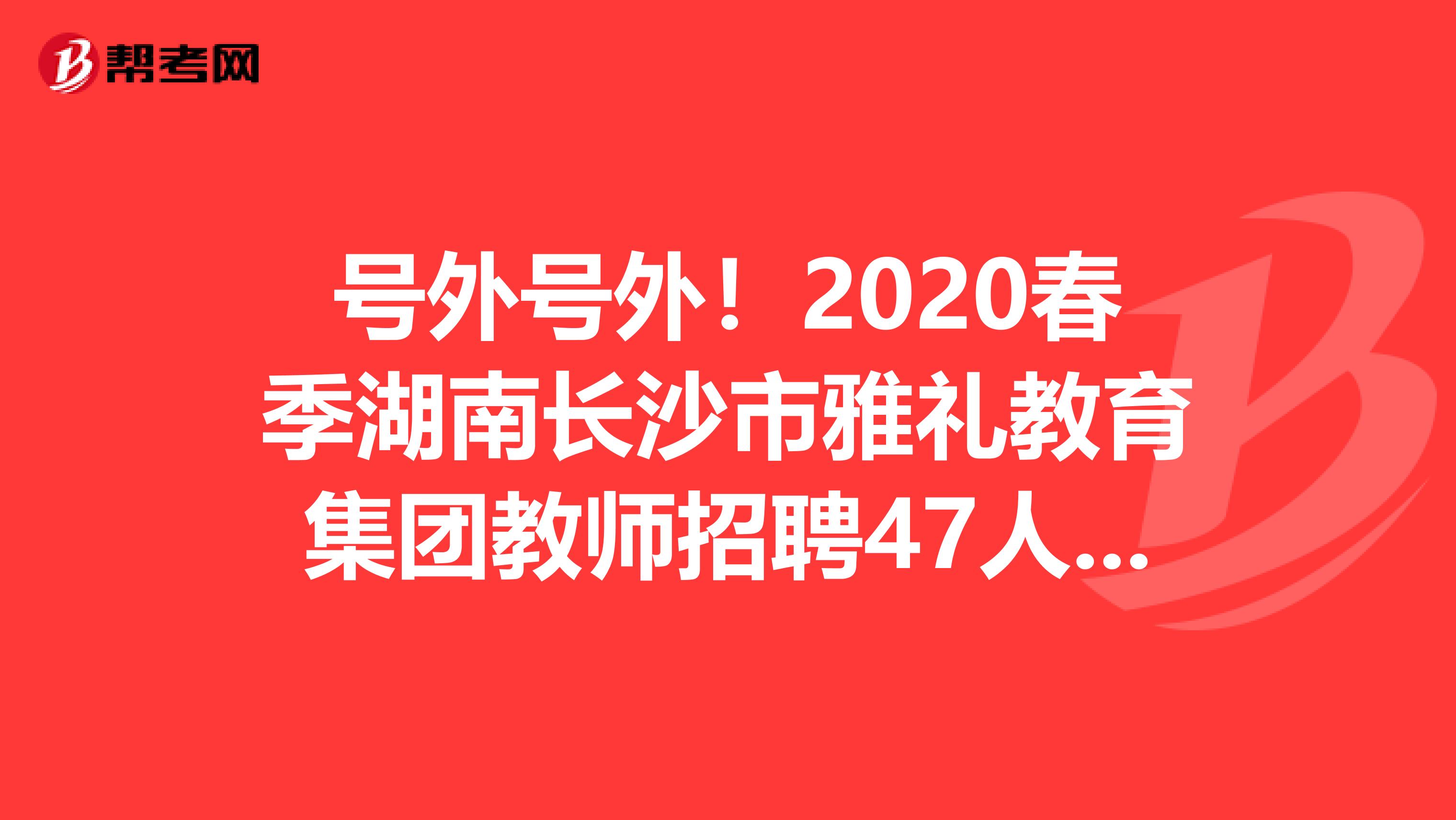 号外号外！2020春季湖南长沙市雅礼教育集团教师招聘47人公告