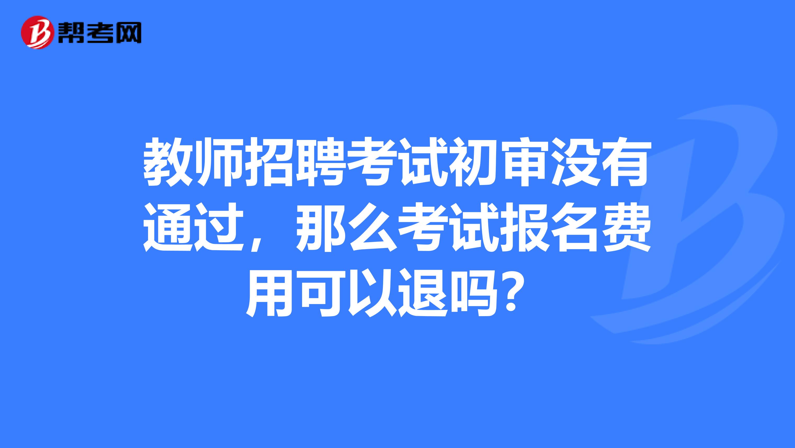 教师招聘考试初审没有通过，那么考试报名费用可以退吗？