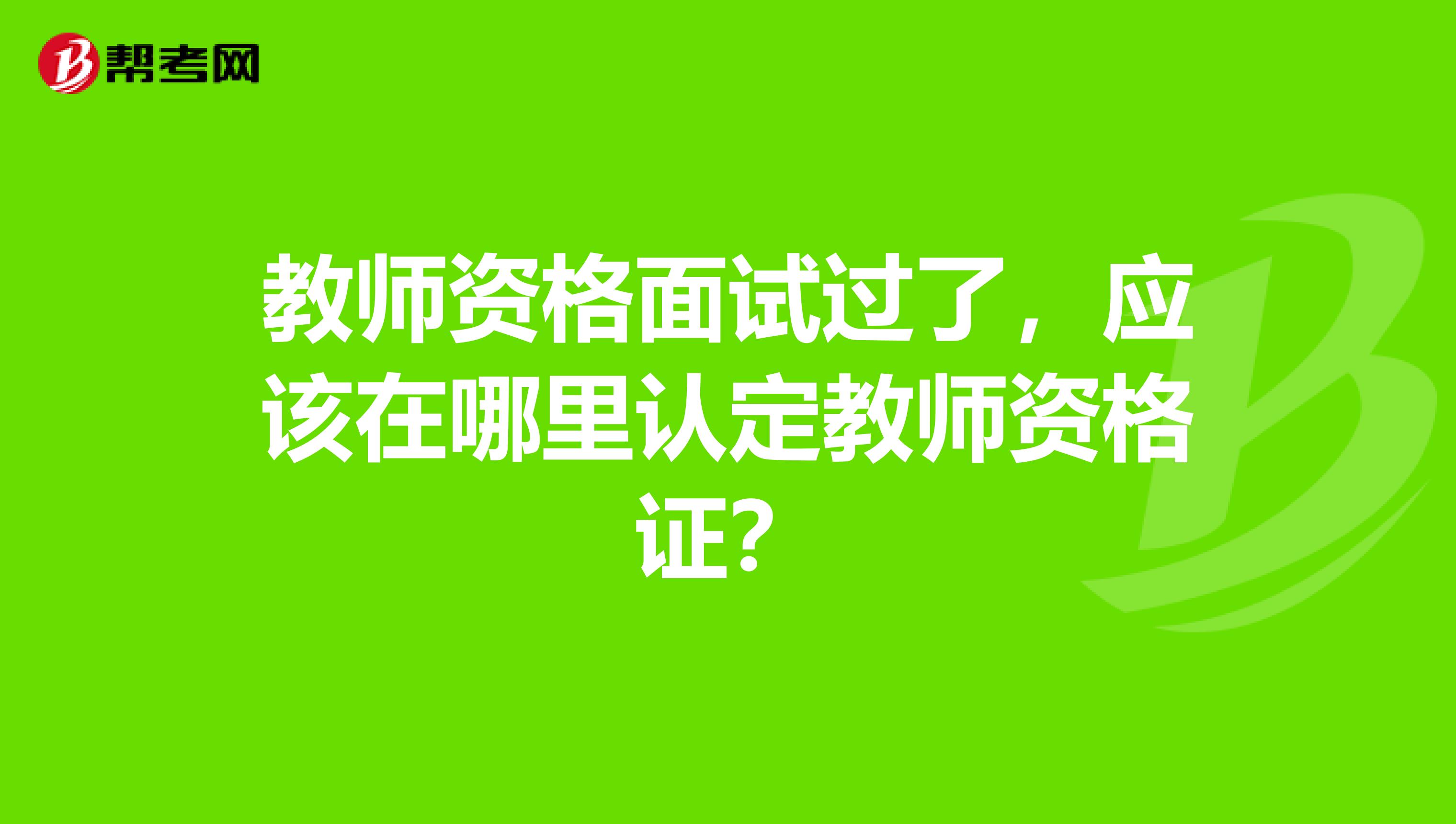教师资格面试过了，应该在哪里认定教师资格证？