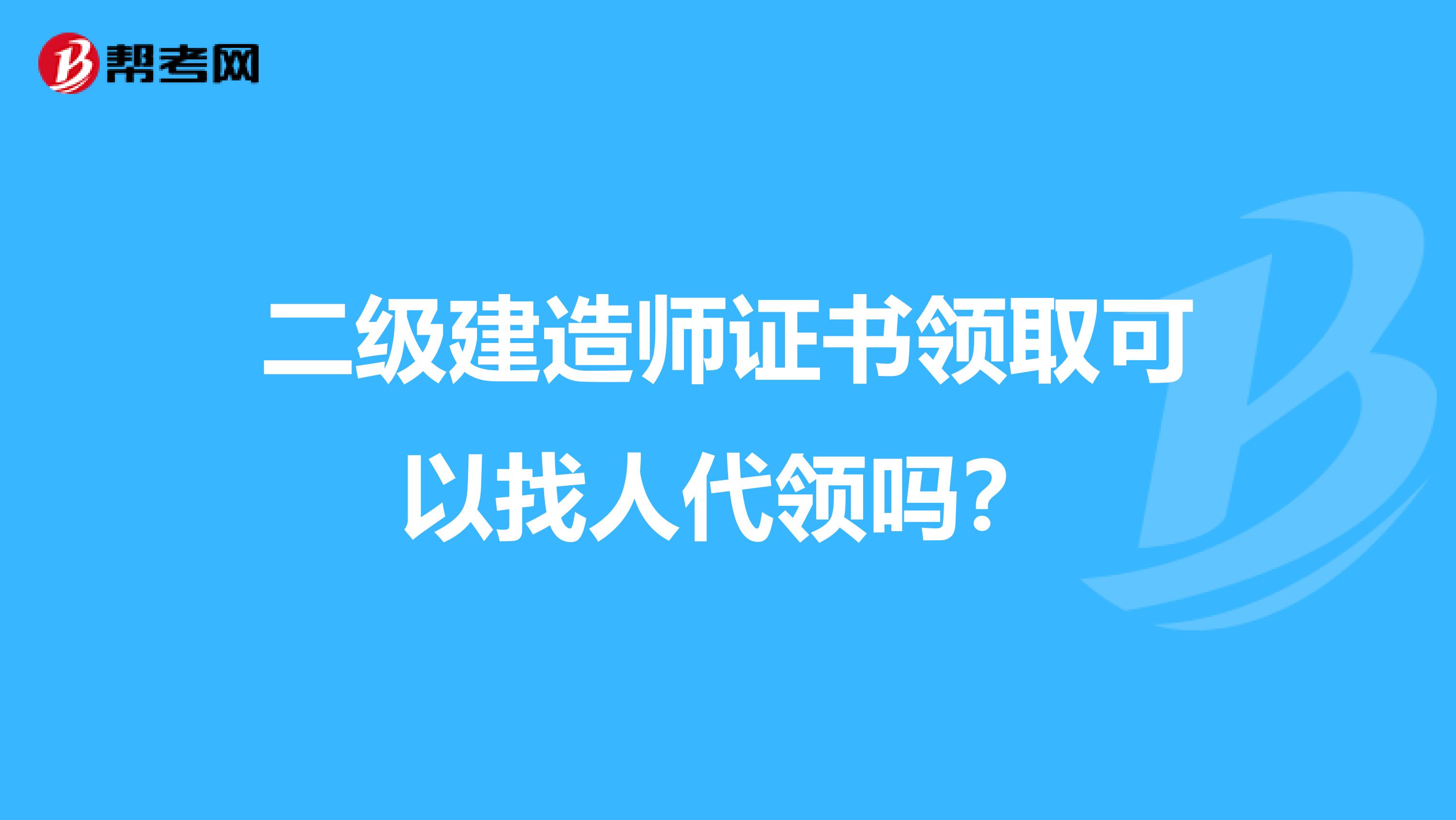 二级建造师证书领取可以找人代领吗？