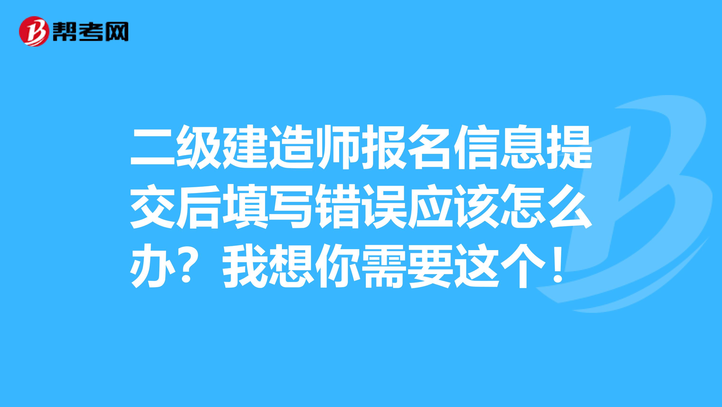 二级建造师报名信息提交后填写错误应该怎么办？我想你需要这个！