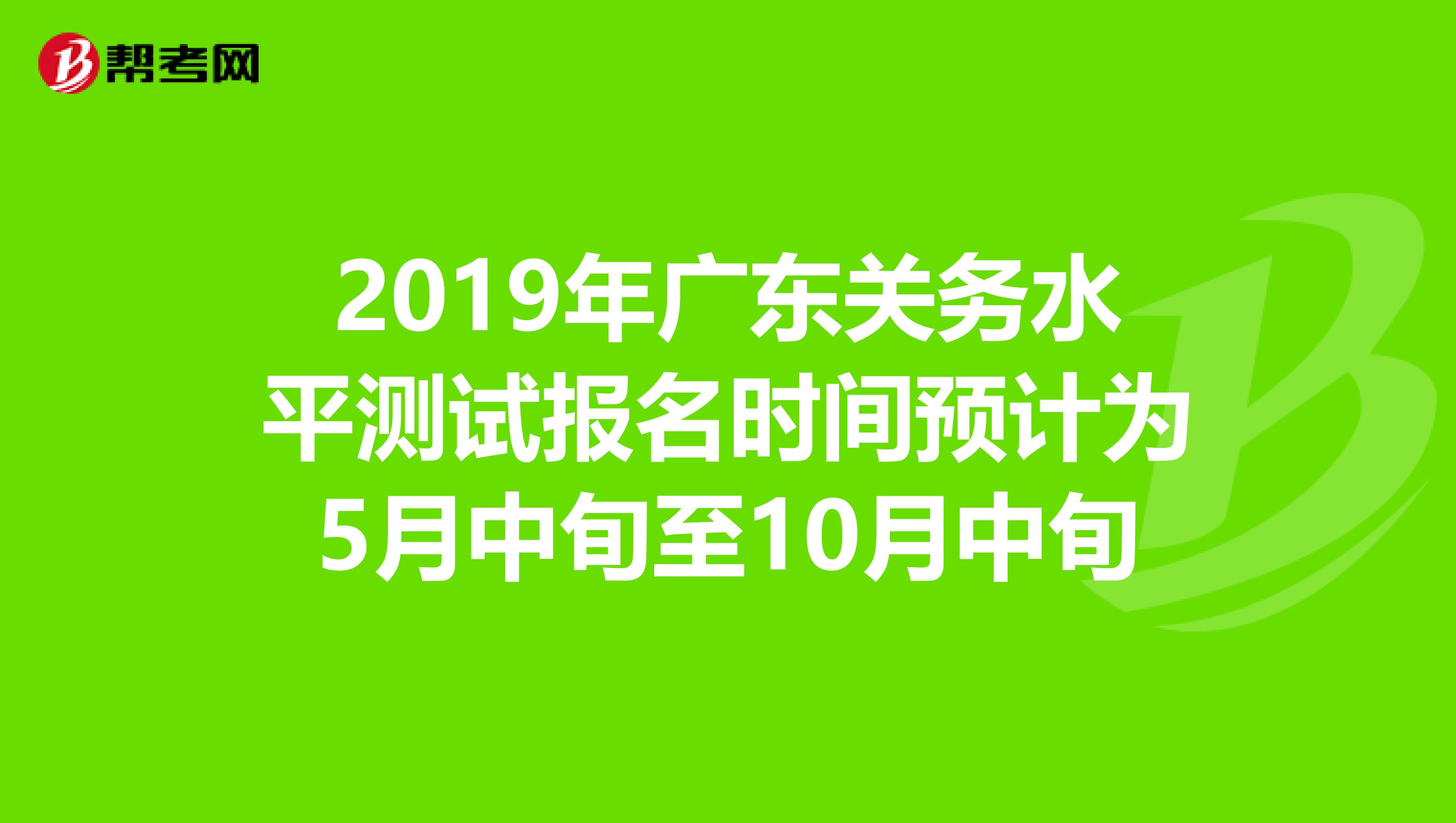 2019年广东关务水平测试报名时间预计为5月中旬至10月中旬