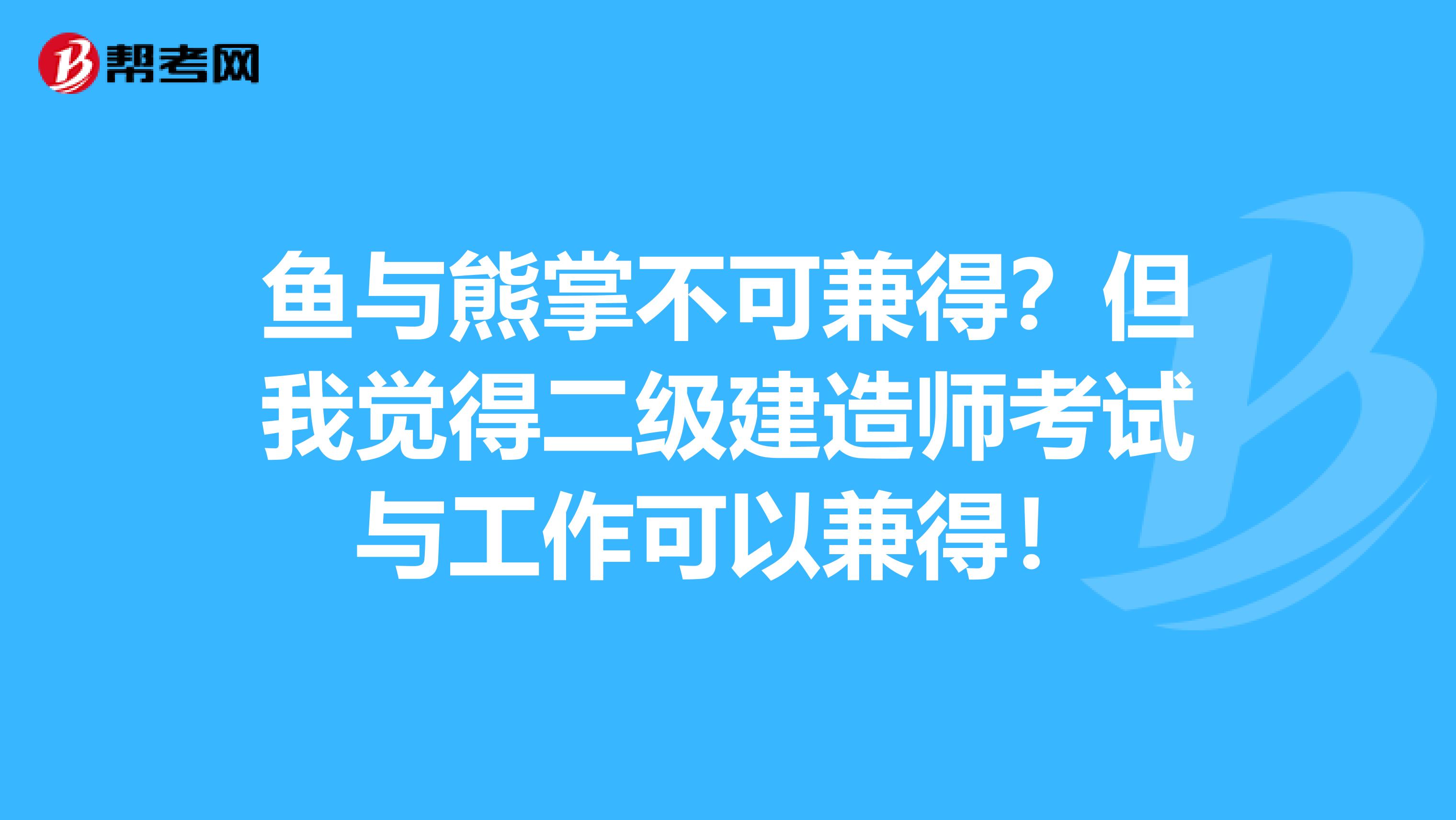 鱼与熊掌不可兼得？但我觉得二级建造师考试与工作可以兼得！