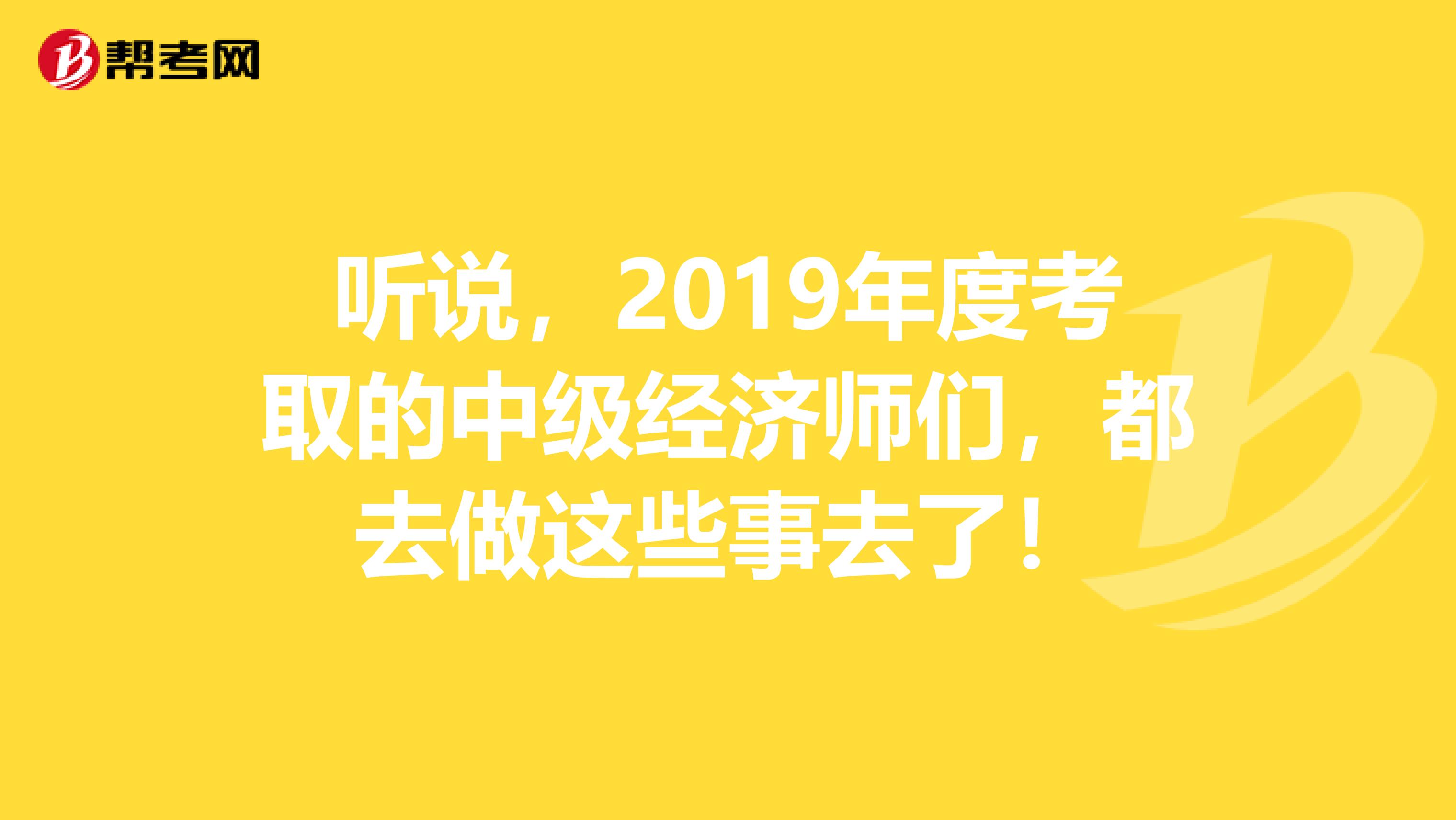 听说，2019年度考取的中级经济师们，都去做这些事去了！