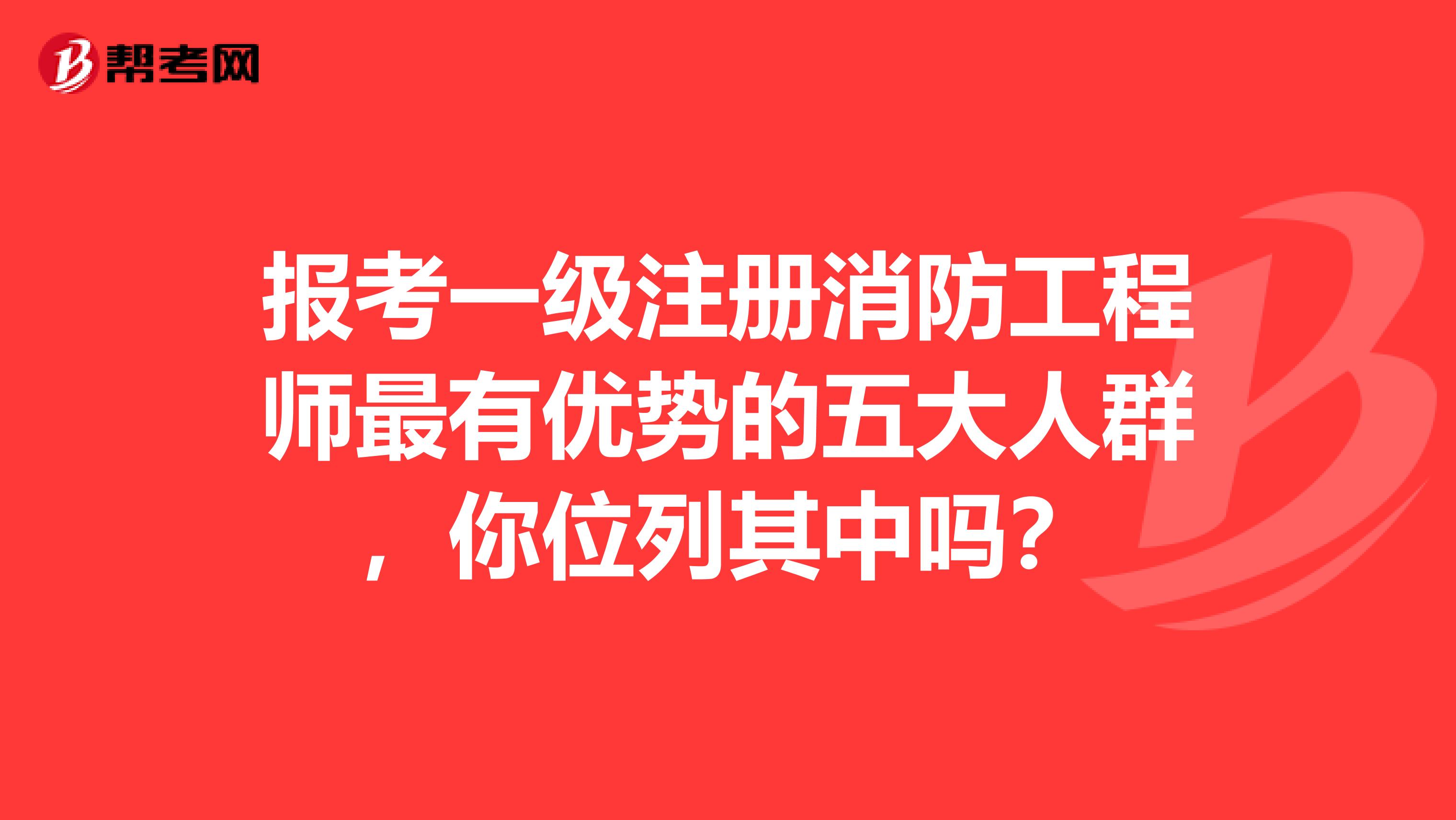 报考一级注册消防工程师最有优势的五大人群，你位列其中吗？