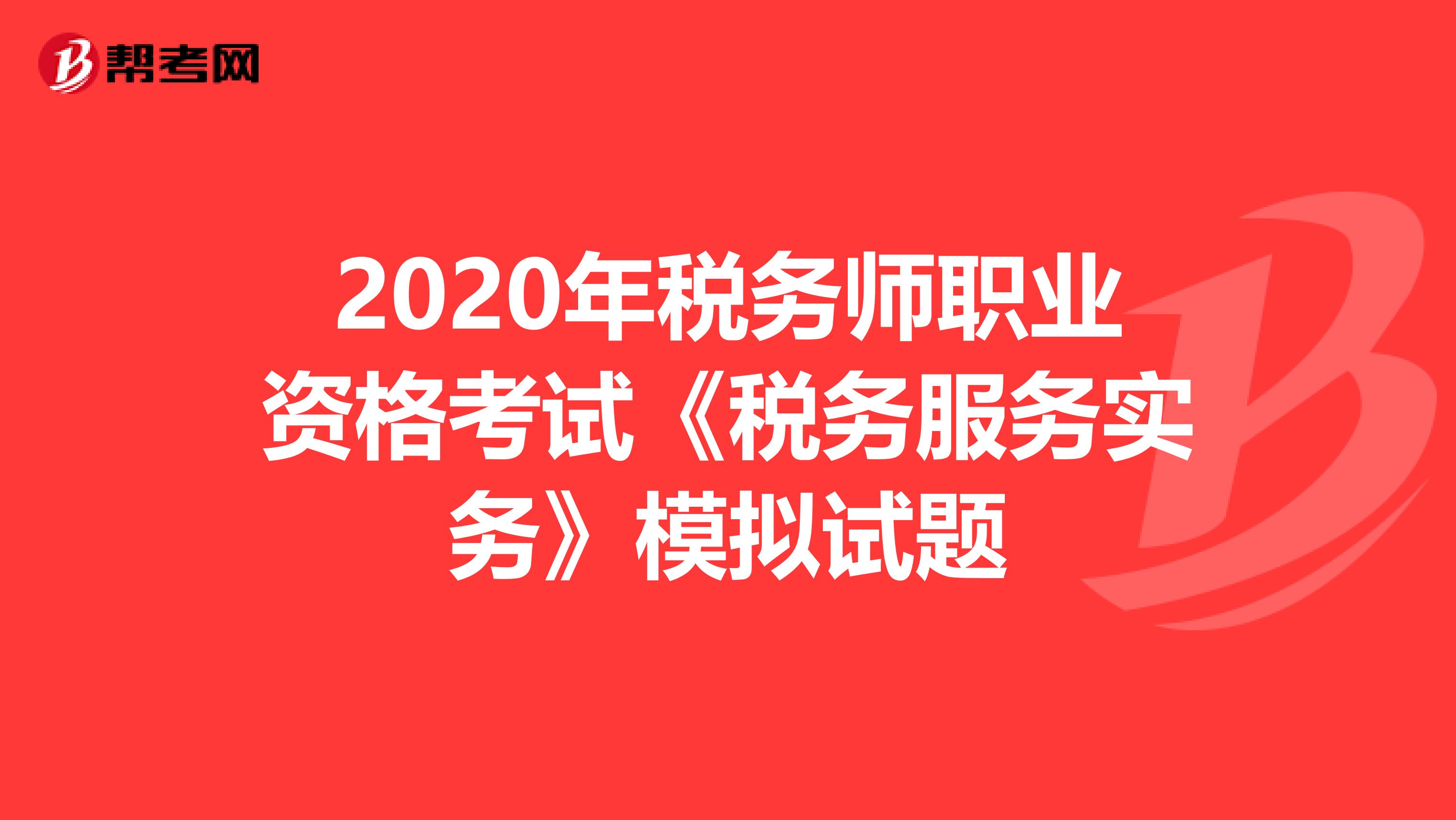 2020年税务师职业资格考试《税务服务实务》模拟试题