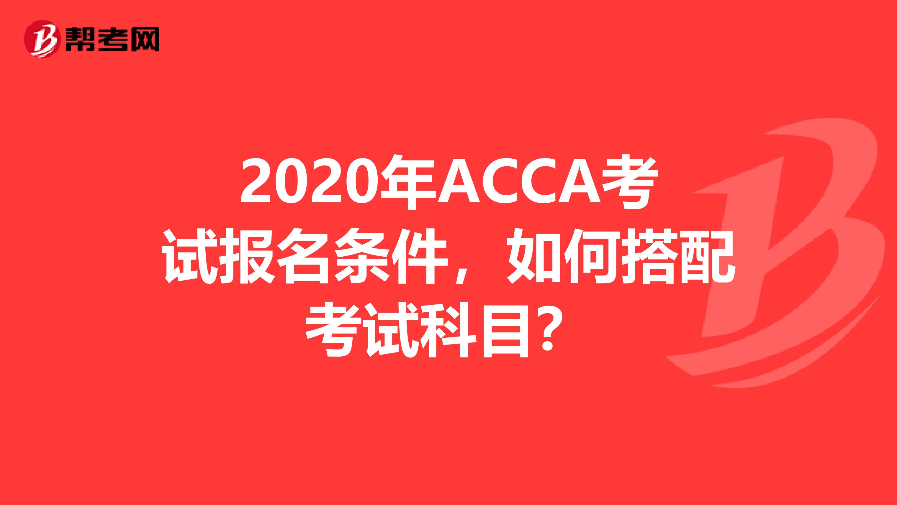 2020年ACCA考试报名条件，如何搭配考试科目？