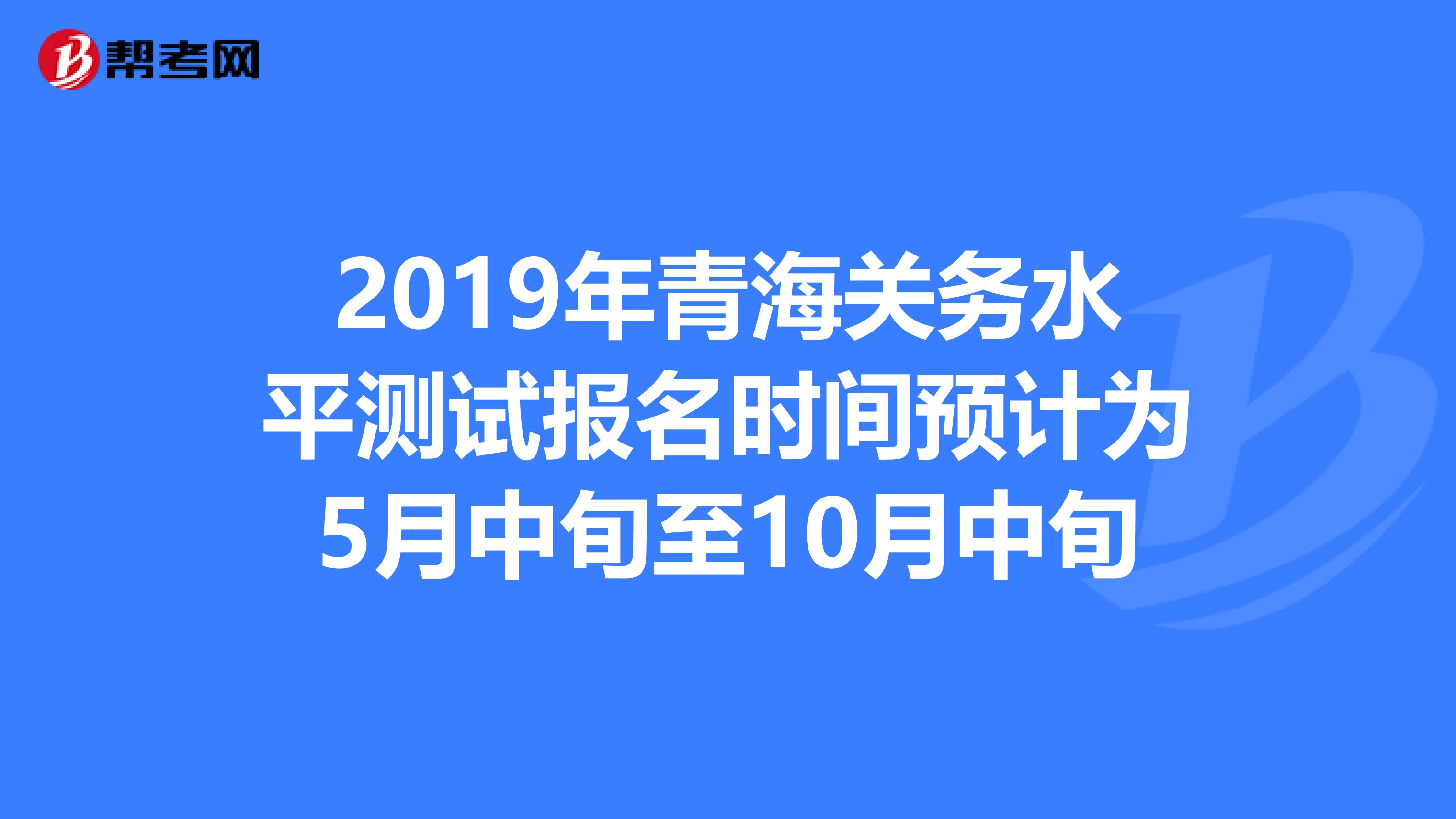 2019年青海关务水平测试报名时间预计为5月中旬至10月中旬